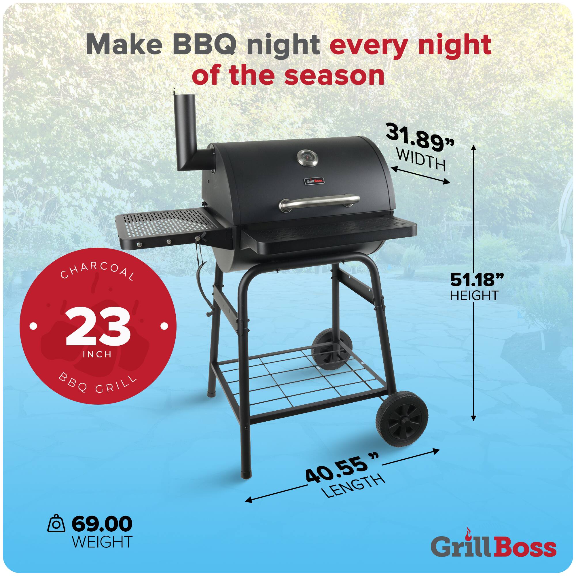 Make BBQ night every night of the season

- 31.89" WIDTH
- 51.18" HEIGHT
- 40.55" LENGTH
- 69.00 WEIGHT

23 INCH CHARCOAL BBQ GRILL

Grill Boss
