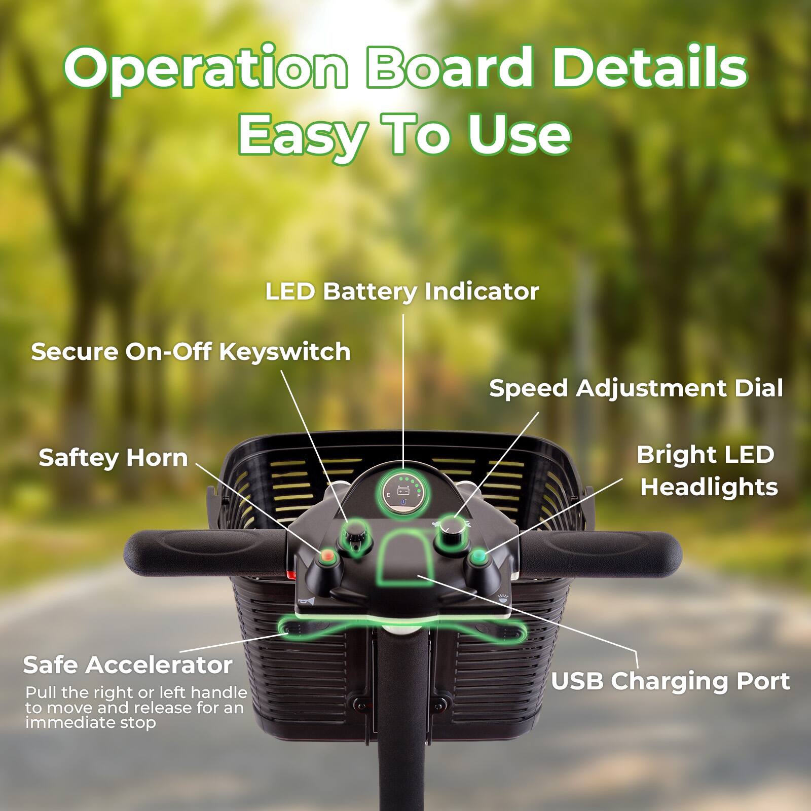 Operation Board Details Easy To Use

- LED Battery Indicator
- Secure On-Off Keyswitch
- Speed Adjustment Dial
- Safety Horn
- Bright LED Headlights
- Safe Accelerator (Pull the right or left handle to move and release for an immediate stop)
- USB Charging Port
