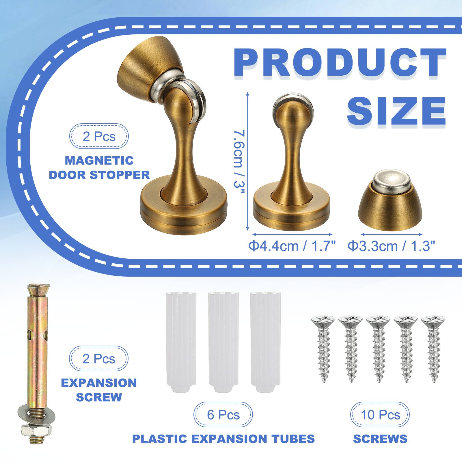 2 Pcs MAGNETIC DOOR STOPPER  
PRODUCT SIZE  
7.6cm / 3"  
4.4cm / 1.7"  
3.3cm / 1.3"  

2 Pcs EXPANSION SCREW  
6 Pcs PLASTIC EXPANSION TUBES  
10 Pcs SCREWS