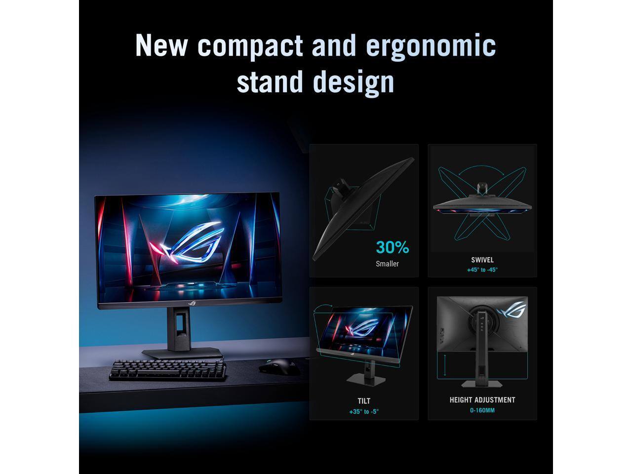 New compact and ergonomic stand design  
- 30% Smaller  
- SWIVEL +45° to -45°  
- TILT +35° to -5°  
- HEIGHT ADJUSTMENT 0-160MM