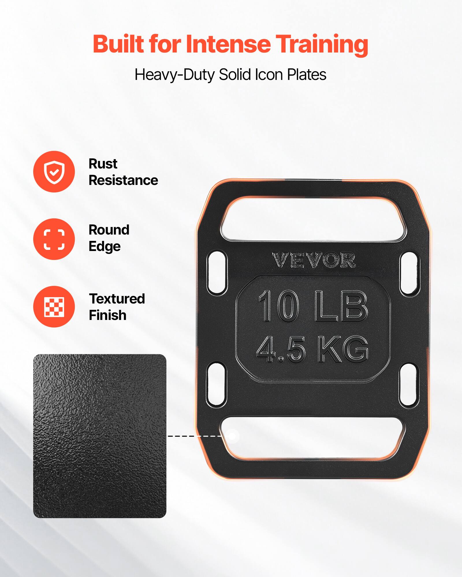 Built for Intense Training  
Heavy-Duty Solid Icon Plates  
Rust Resistance  
Round Edge  
Textured Finish  
VEVOR  
10 LB  
4.5 KG