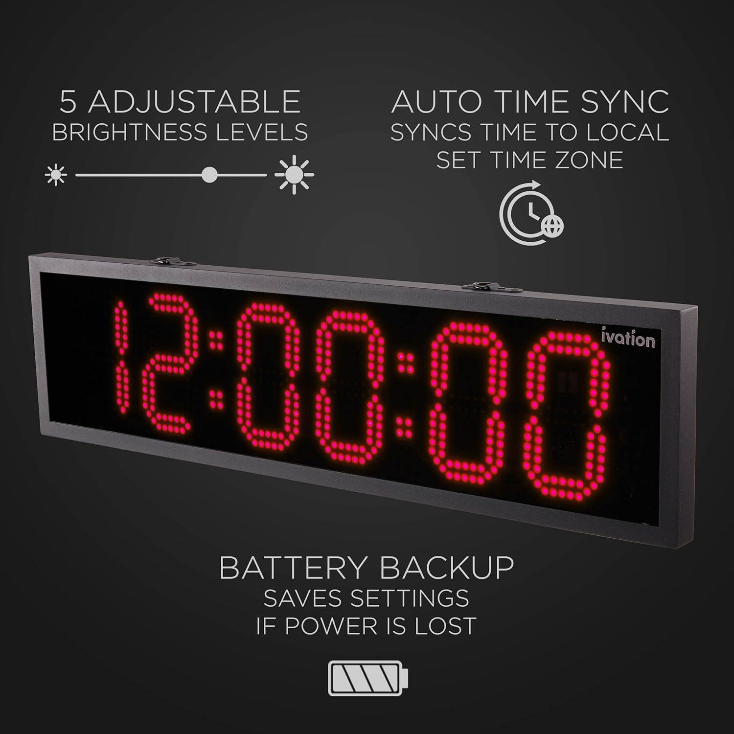 5 ADJUSTABLE BRIGHTNESS LEVELS, AUTO TIME SYNC, SYNCS TIME TO LOCAL SET TIME ZONE, BATTERY BACKUP SAVES SETTINGS IF POWER IS LOST