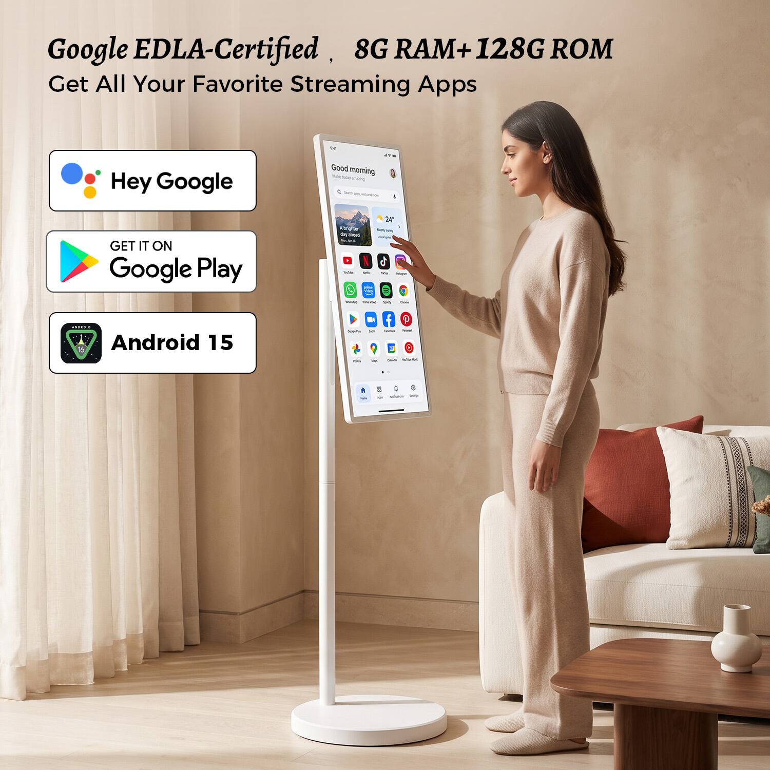 Google EDLA-Certified, 8G RAM+ 128G ROM Get All Your Favorite Streaming Apps

Hey Google
Good morning amazing
I
GET IT ON Google Play
brighter day Feed s/w un news The
24' CCC - 20192 Android 15
- D ist to
f - Calories -
: Potal see