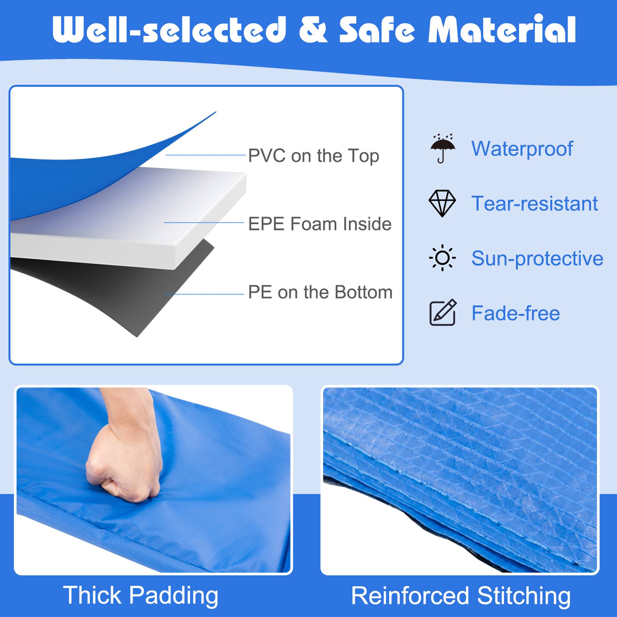 Well-selected & Safe Material  
- PVC on the Top  
- EPE Foam Inside  
- PE on the Bottom  

Waterproof  
Tear-resistant  
Sun-protective  
Fade-free  

Thick Padding  
Reinforced Stitching
