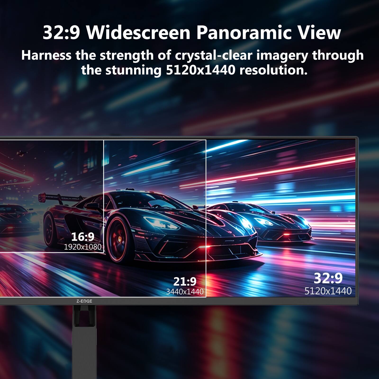 32:9 Widescreen Panoramic View  
Harness the strength of crystal-clear imagery through the stunning 5120x1440 resolution.  

16:9 1920x1080  
21:9 3440x1440  
32:9 5120x1440