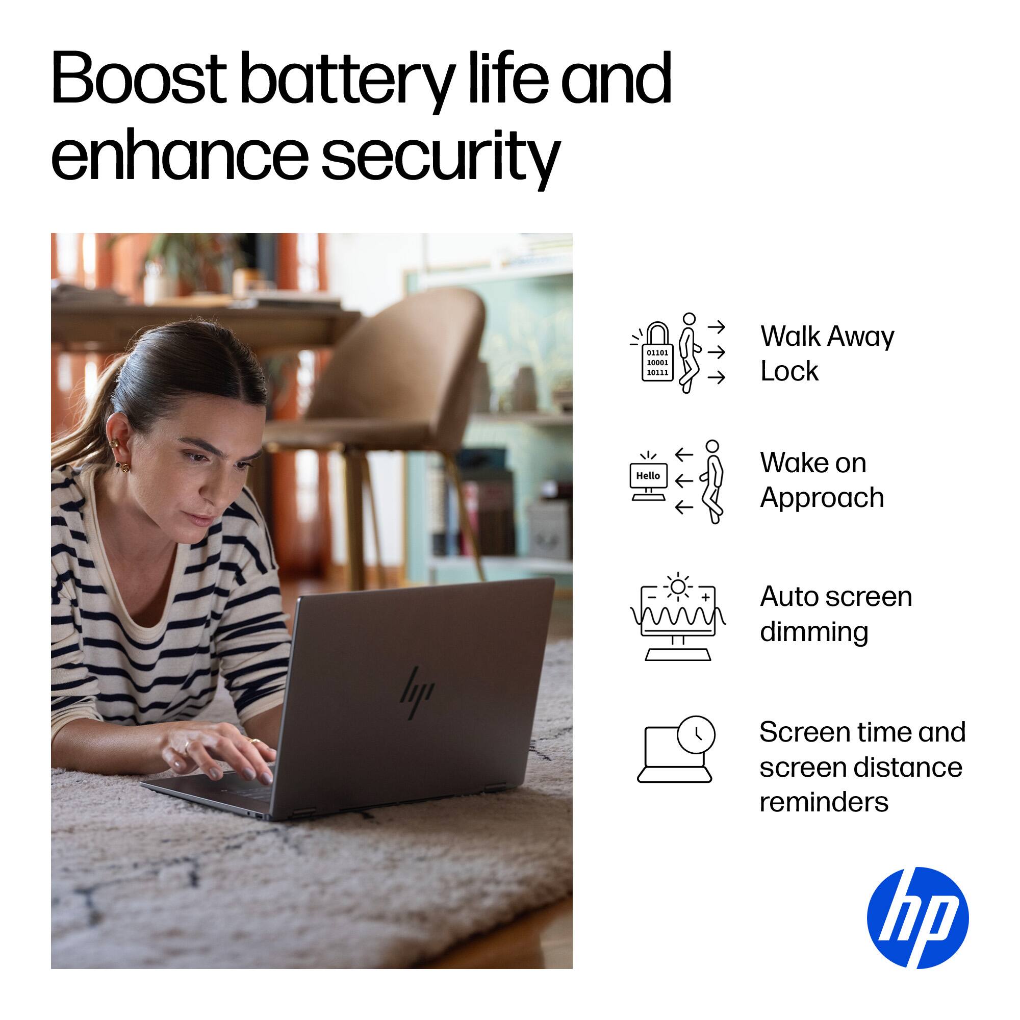 Boost battery life and enhance security

1. Walk Away Lock
2. Wake on Approach
3. Auto screen dimming
4. Screen time and screen distance reminders

hp