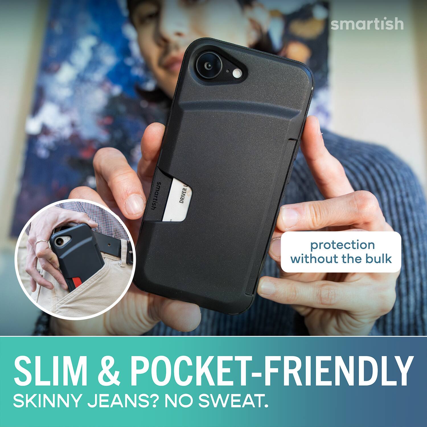 smartish DRIVER protection without the bulk SLIM & POCKET-FRIENDLY SKINNY JEANS? NO SWEAT.