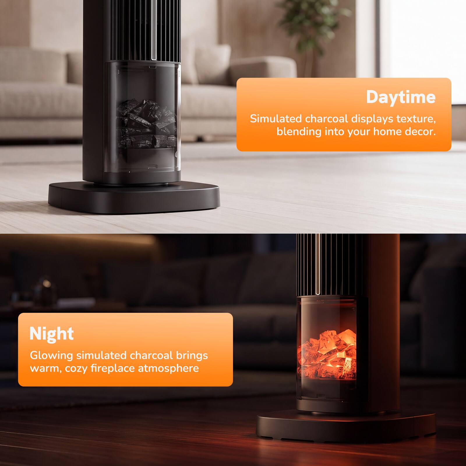 Daytime  
Simulated charcoal displays texture, blending into your home decor.

Night  
Glowing simulated charcoal brings warm, cozy fireplace atmosphere