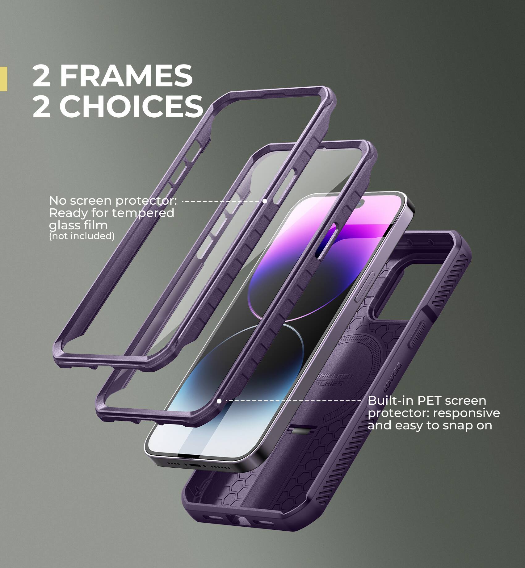2 FRAMES 2 CHOICES

No screen protector: Ready for tempered glass film (not included)

Built-in PET screen protector: responsive and easy to snap on