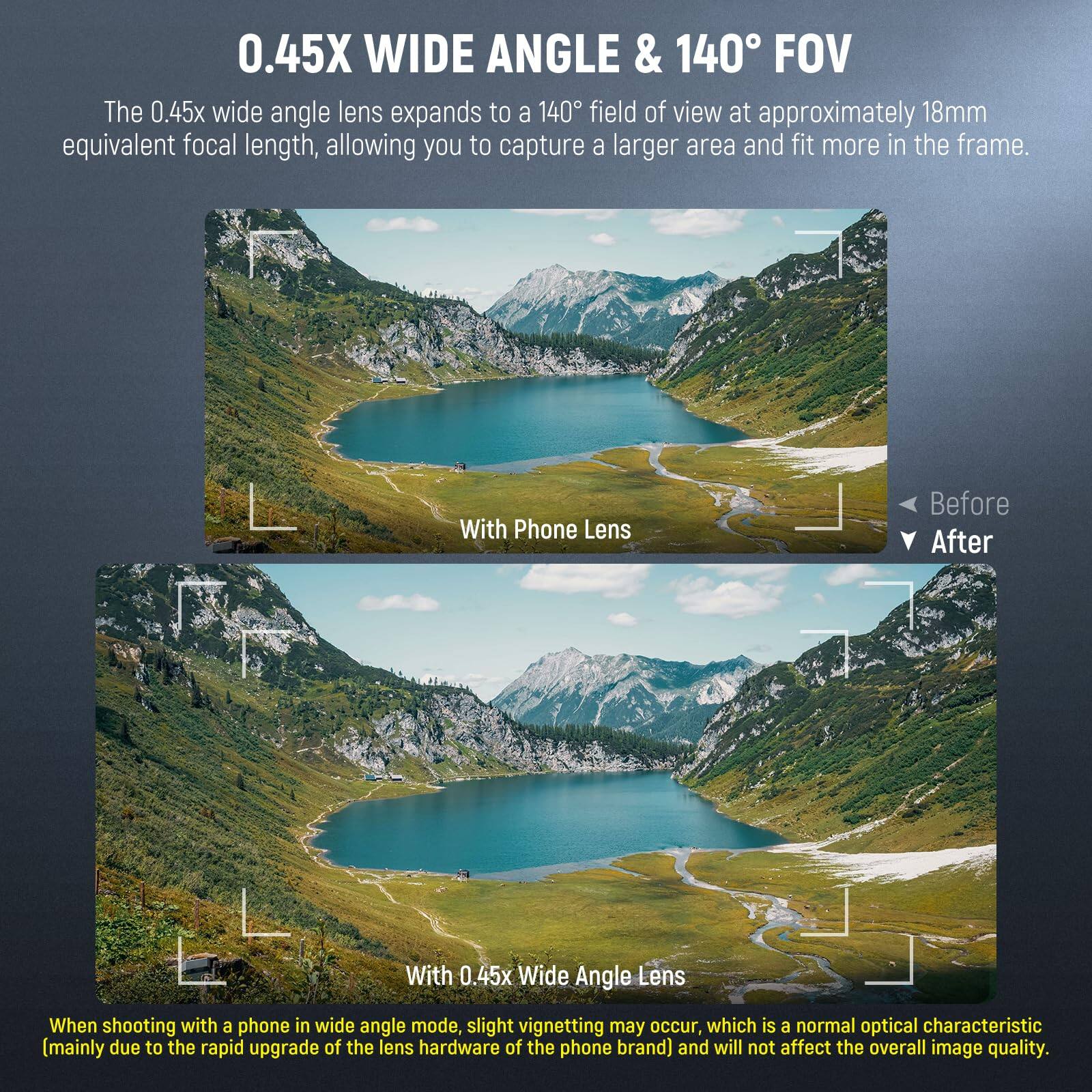 0.45X WIDE ANGLE & 140° FOV

The 0.45x wide angle lens expands to a 140° field of view at approximately 18mm equivalent focal length, allowing you to capture a larger area and fit more in the frame.

With Phone Lens

With 0.45x Wide Angle Lens

When shooting with a phone in wide angle mode, slight vignetting may occur, which is a normal optical characteristic (mainly due to the rapid upgrade of the lens hardware of the phone brand) and will not affect the overall image quality.