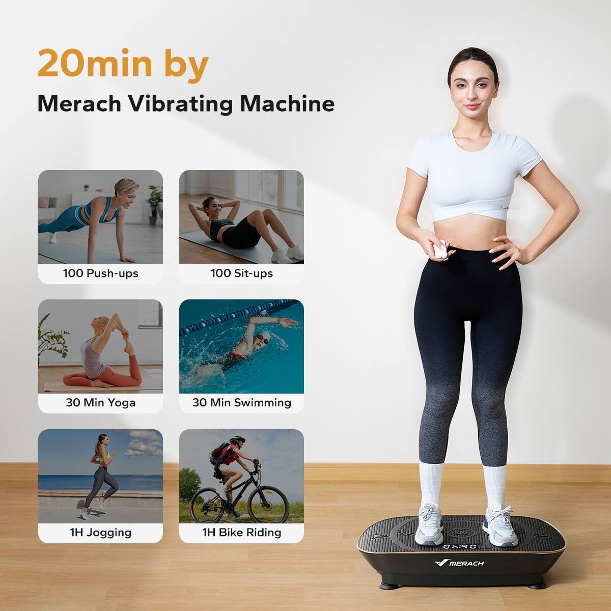 20min by Merach Vibrating Machine

- 100 Push-ups
- 100 Sit-ups
- 30 Min Yoga
- 30 Min Swimming
- 1H Jogging
- 1H Bike Riding

AND MERACH