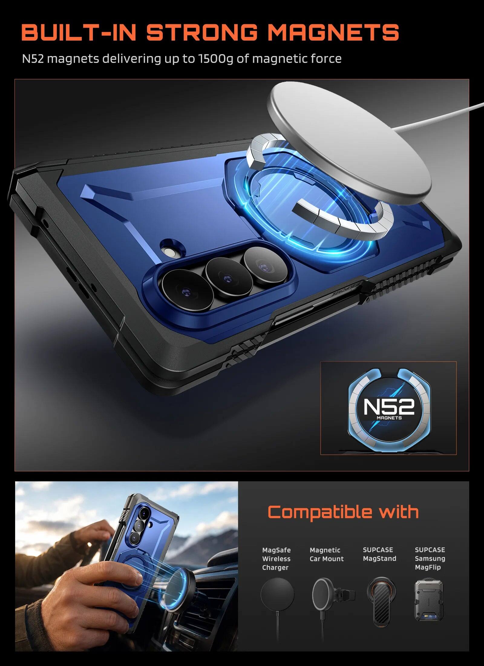 BUILT-IN STRONG MAGNETS  
N52 magnets delivering up to 1500g of magnetic force  

Compatible with:  
- MagSafe Wireless Charger  
- Magnetic Car Mount  
- SUPCASE MagStand  
- SUPCASE Samsung MagFlip