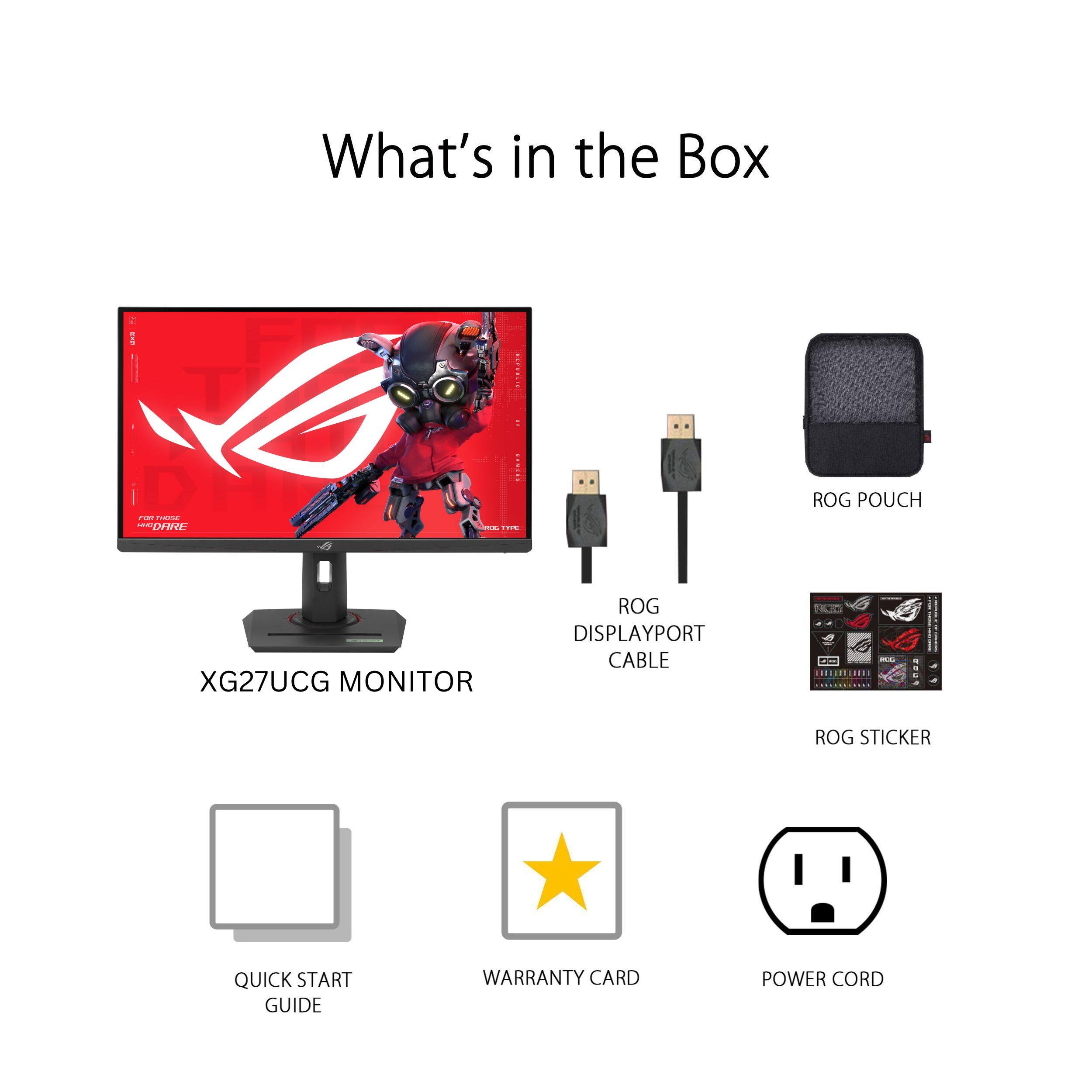 What's in the Box:
- XG27UCG Monitor
- ROG Pouch
- DisplayPort Cable
- ROG Sticker
- Quick Start Guide
- Warranty Card
- Power Cord