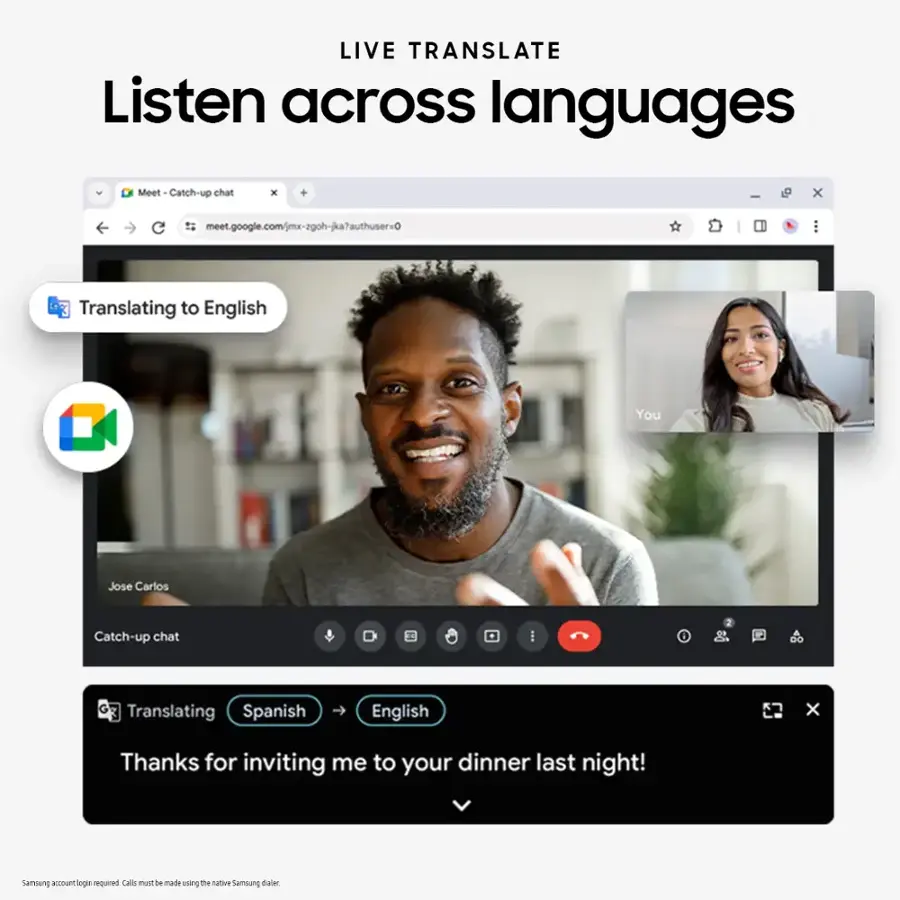 LIVE TRANSLATE Listen across languages Meet Catch-up chat x + I x meet.google.com/jmx-zgoh-jka7authuser=0 3 Translating to English You Jose Carlos Catch-up chat I F Translating Spanish English x Thanks for inviting me to your dinner last night! Samoung account login required Calls may be made using the native Samsung device.