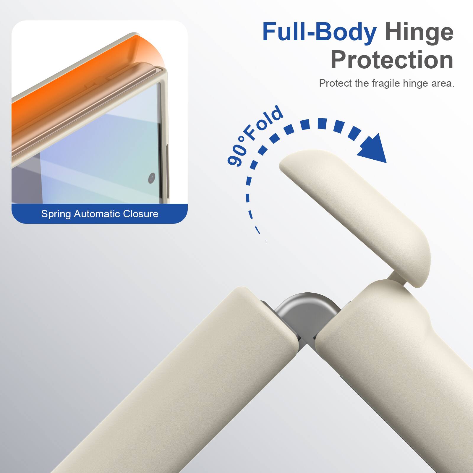 Spring Automatic Closure  
Full-Body Hinge Protection  
Protect the fragile hinge area.  
90° Fold