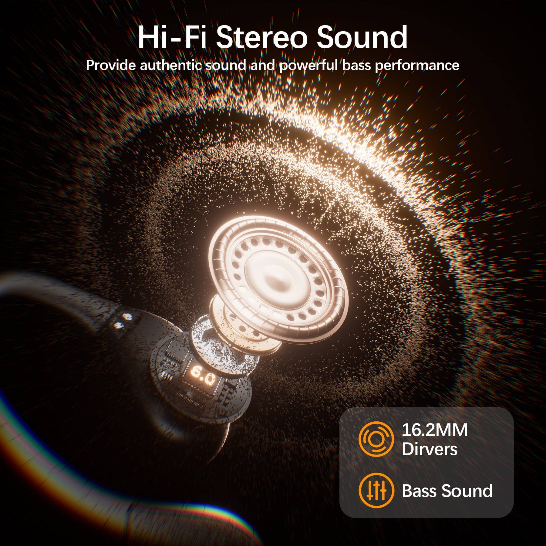 Hi-Fi Stereo Sound  
Provide authentic sound and powerful bass performance  
6.0  
16.2MM Drivers  
Bass Sound