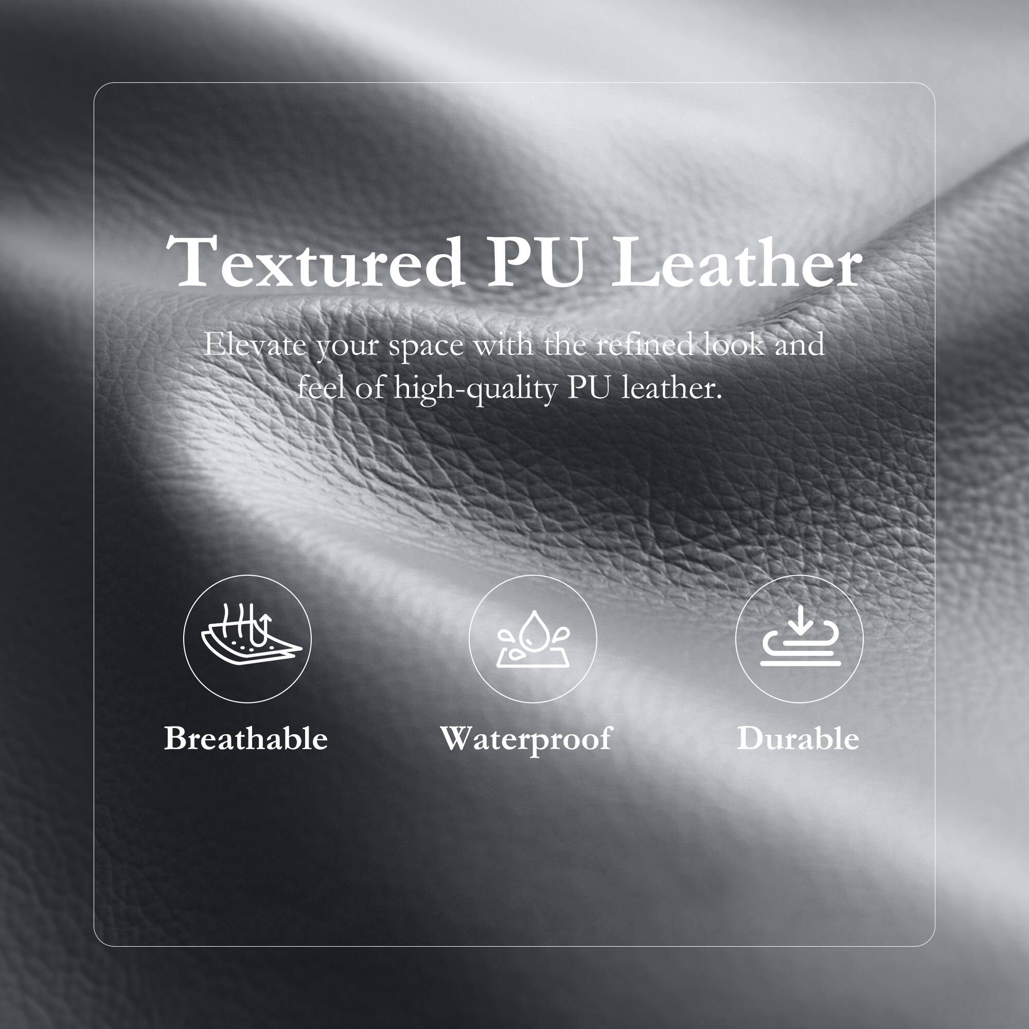 Textured PU Leather  
Elevate your space with the refined look and feel of high-quality PU leather.  

- Breathable  
- Waterproof  
- Durable