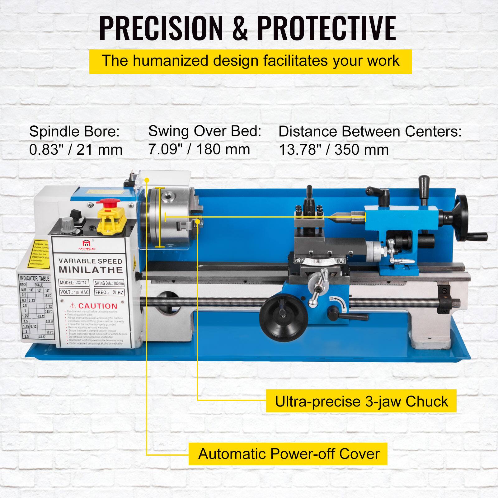 PRECISION & PROTECTIVE  
The humanized design facilitates your work  

Spindle Bore: 0.83" / 21 mm  
Swing Over Bed: 7.09" / 180 mm  
Distance Between Centers: 13.78" / 350 mm  

VARIABLE SPEED MINILATHE  
MODEL D  
SHING DA KORA  
1 SCALE  

CAUTION  

Ultra-precise 3-jaw Chuck  
Automatic Power-off Cover