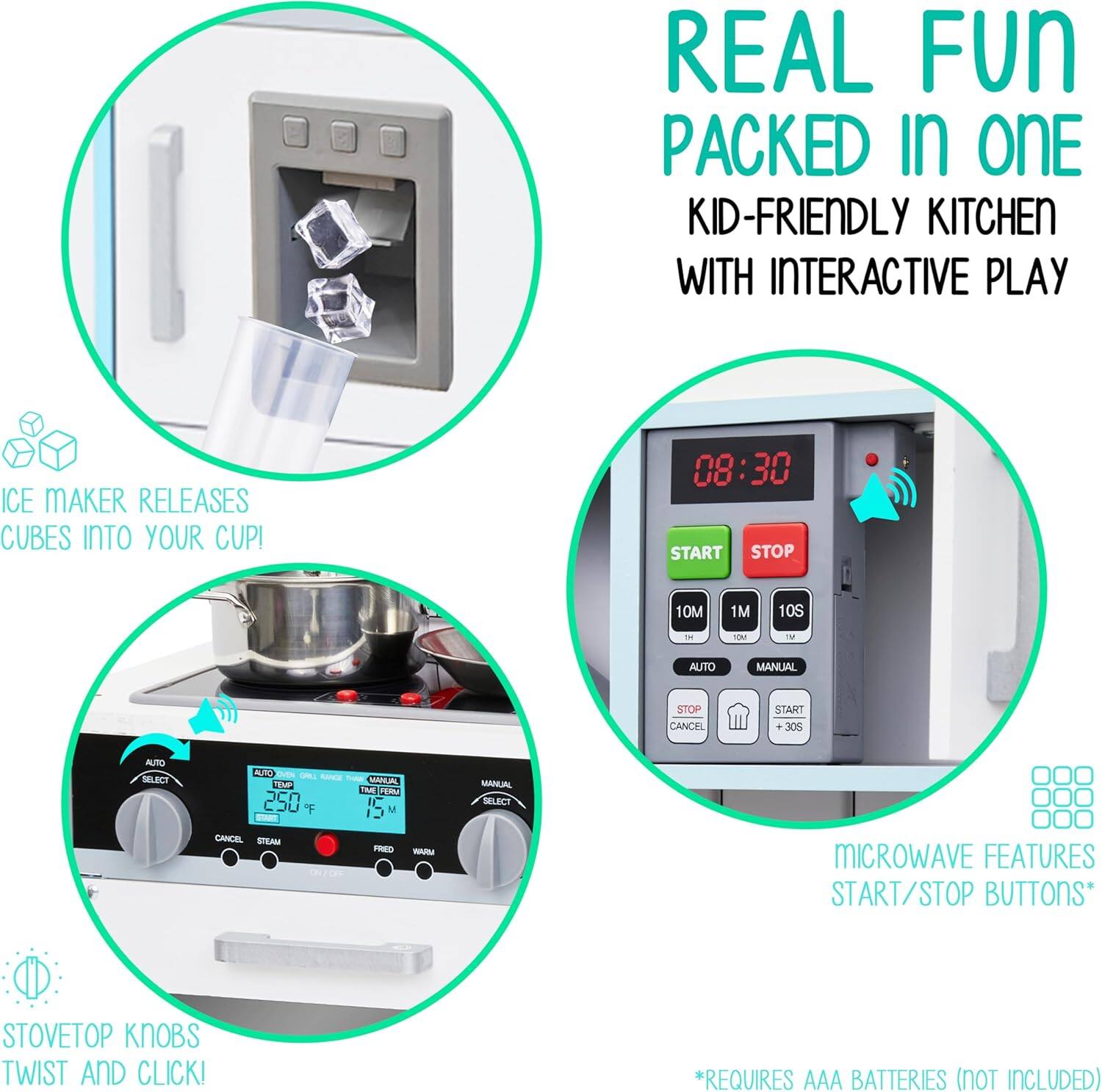 REAL FUN PACKED IN ONE KID-FRIENDLY KITCHEN WITH INTERACTIVE PLAY
ICE MAKER RELEASES CUBES INTO YOUR CUP
08:30 START STOP 10M 1M 10S - IN AUTO MANUAL STOP CANCEL START
305 AUTO SELECT A OVEN - RAN - MNA LM IM MICEY C 250 F IC U - MANUAL SLECT CANCEL SLAM PREO -AR MICROWAVE FEATURES START/STOP BUTTONS*
STOVETOP KNOBS TWIST AND CLICK!
*REQUIRES AAA BATTERIES (NOT INCLUDED)