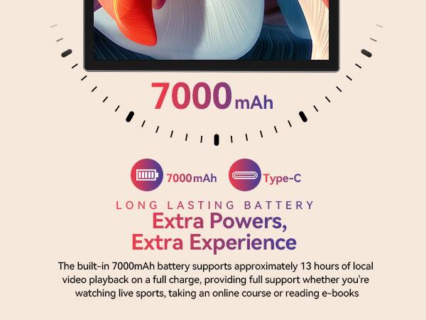 7000 mAh, 7000mAh, Type-C, LONG LASTING BATTERY, Extra Powers, Extra Experience, The built-in 7000mAh battery supports approximately 13 hours of local video playback on a full charge, providing full support whether you're watching live sports, taking an online course or reading e-books