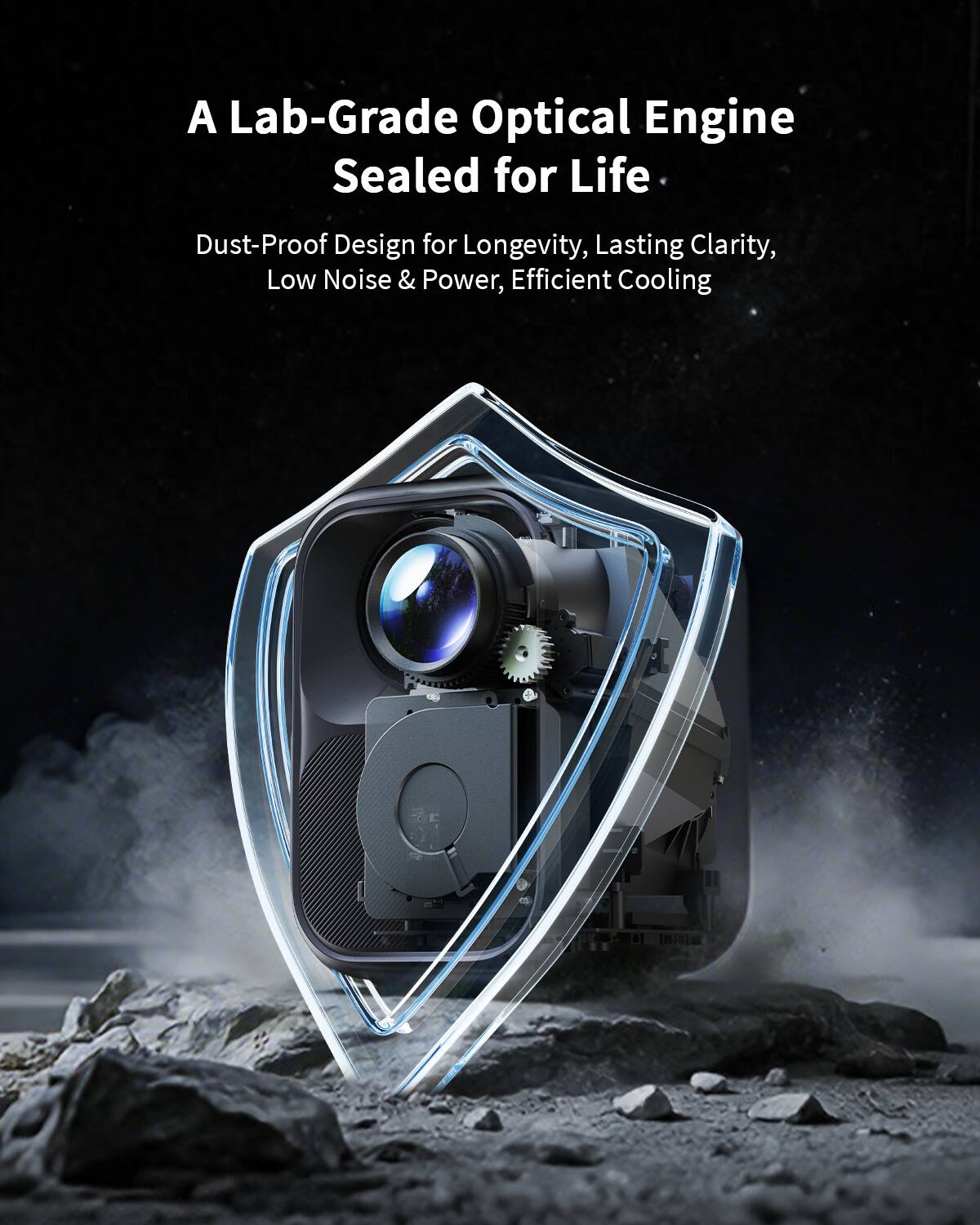 A Lab-Grade Optical Engine Sealed for Life  
Dust-Proof Design for Longevity, Lasting Clarity, Low Noise & Power, Efficient Cooling