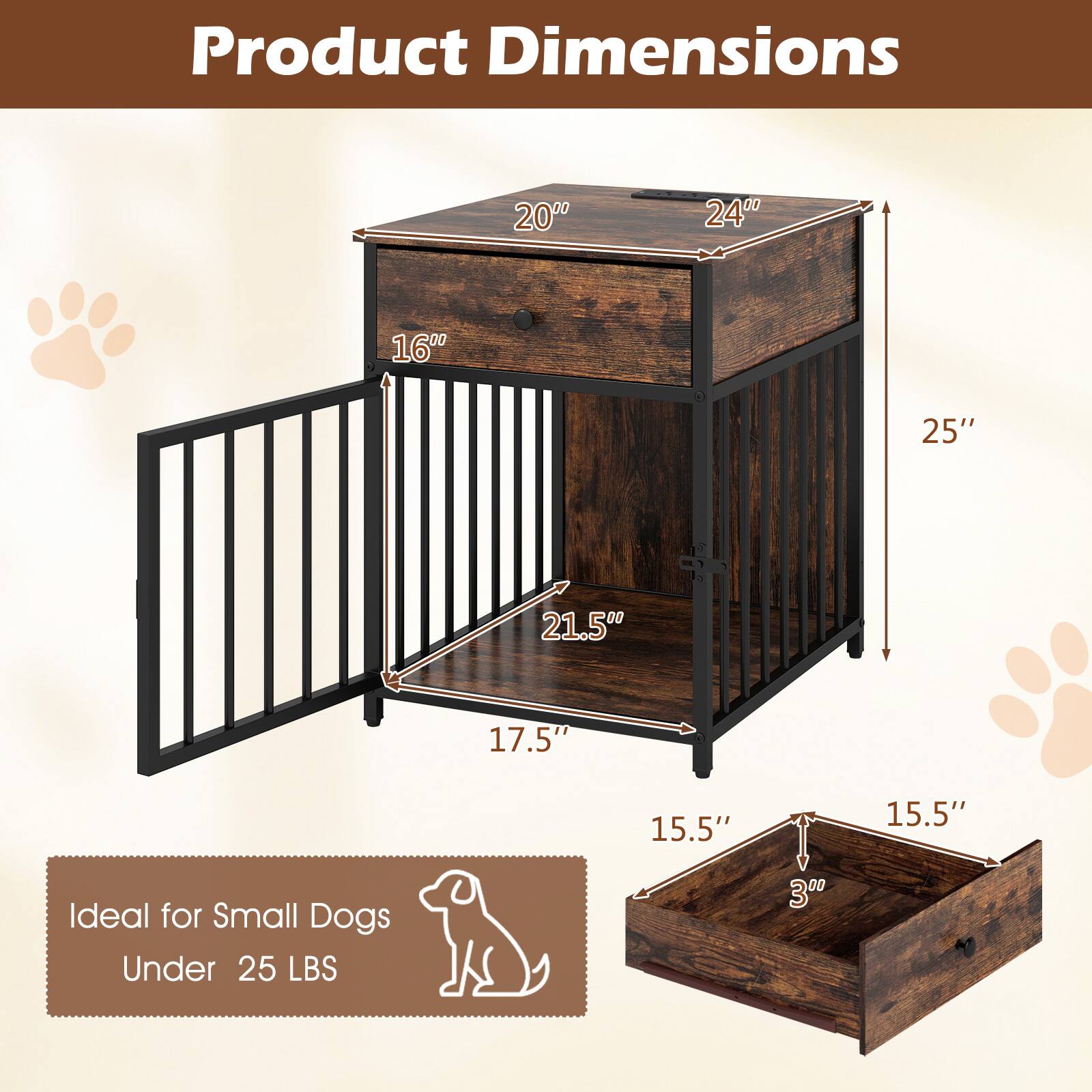 Product Dimensions: 20" x 24" x 16"  
Height: 25"  
Width: 21.5"  
Depth: 17.5"  
Tray Dimensions: 15.5" x 15.5" x 3"  
Ideal for Small Dogs Under 25 LBS