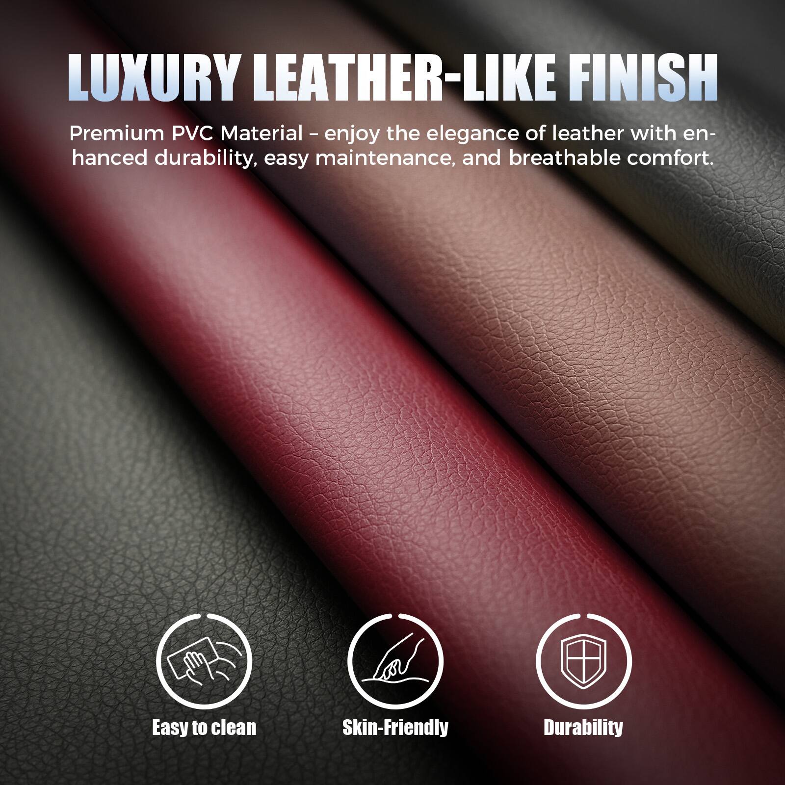 LUXURY LEATHER-LIKE FINISH

Premium PVC Material - enjoy the elegance of leather with enhanced durability, easy maintenance, and breathable comfort.

- Easy to clean
- Skin-friendly
- Durability