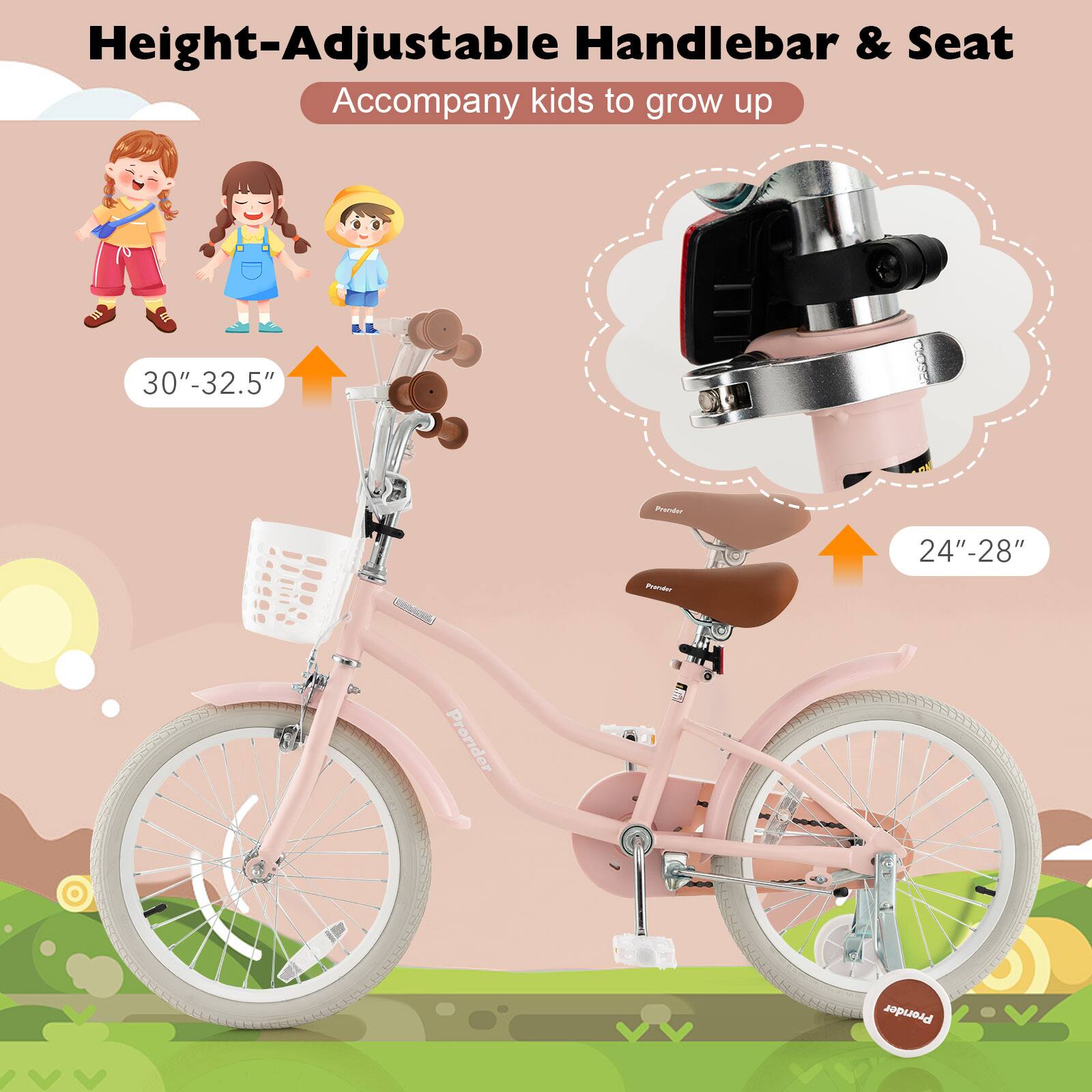 Height-Adjustable Handlebar & Seat  
Accompany kids to grow up  

30"-32.5"  

24"-28"