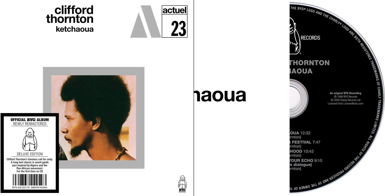 **Front Cover:**

- clifford thornton ketchaoua
- actual 23

**Back Cover:**

- OFFICIAL BYG ALBUM
- NEWLY REMASTERED DELUXE EDITION
- Clifford Thornton's timeless call for unity. A long-lost classic in avant-garde jazz inspired by Algiers and the Pan-African movement. For the first time on CD
- BYG 128.323 CD 5060767442590
- actuel 23
- naoua
- BYG RECORDS
- THE BYG LOGO AND THE CHARLY LOGO ARE RECORDS BOTH REGISTERED TRADEMARKS OF
- An original 1969 BYG Recording
- CHARLY 2025 Charly Records Ltd
- Licensed from LicenseMusic.com
- TRADEMARKS
- OUA
- 12:32 LIMITED, rnton)
- ALL FESTIVAL 7:47 HOOD rton) 10:43 RIGHTS rnton) OF OUR ECHO 9:10 THE s dialogue) RECORD rnton) AND PRODUCER THE OF T OF