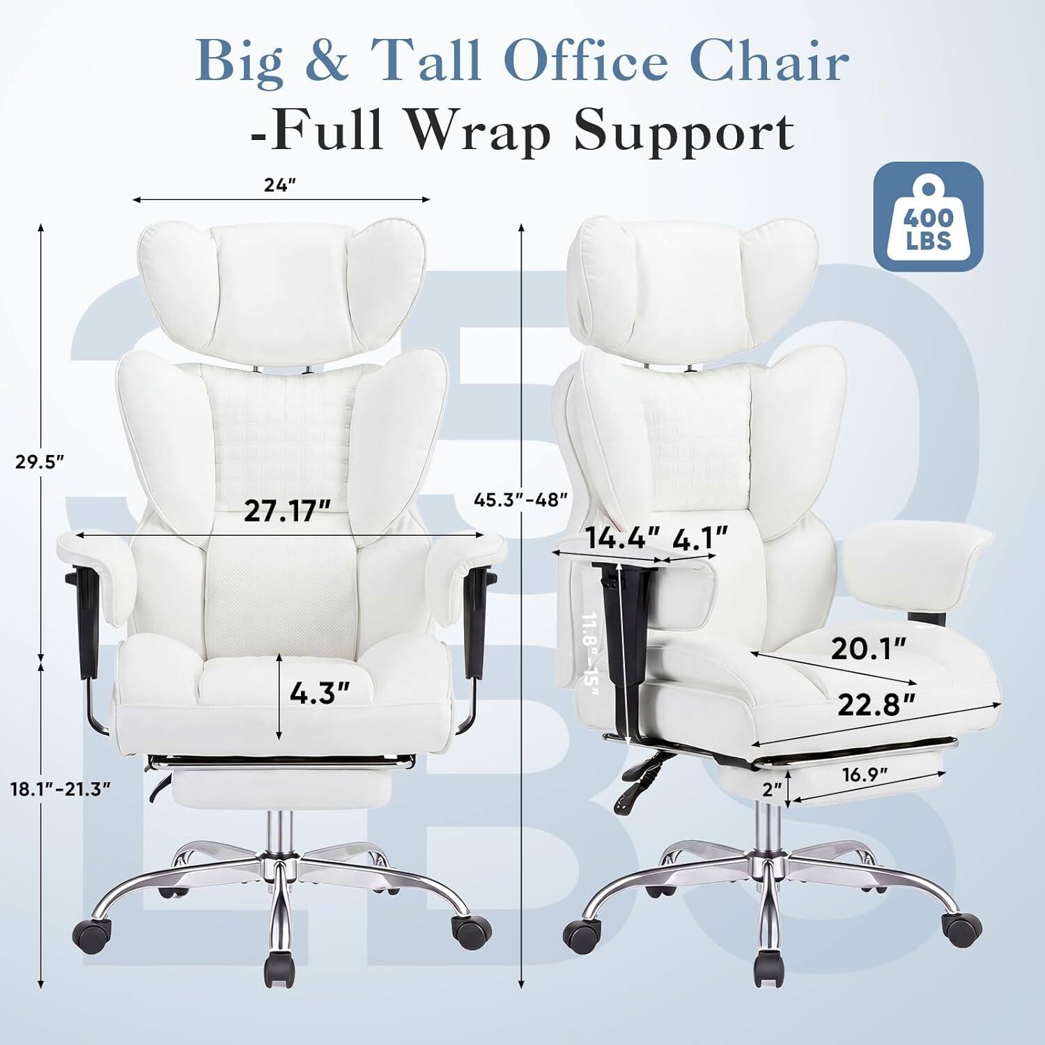Big & Tall Office Chair - Full Wrap Support  
24"  
400 LBS  
29.5"  
27.17"  
45.3"-48"  
14.4" 4.1"  
4.3"  
11.8"-15"  
20.1"  
22.8"  
18.1"-21.3"  
2"  
16.9"