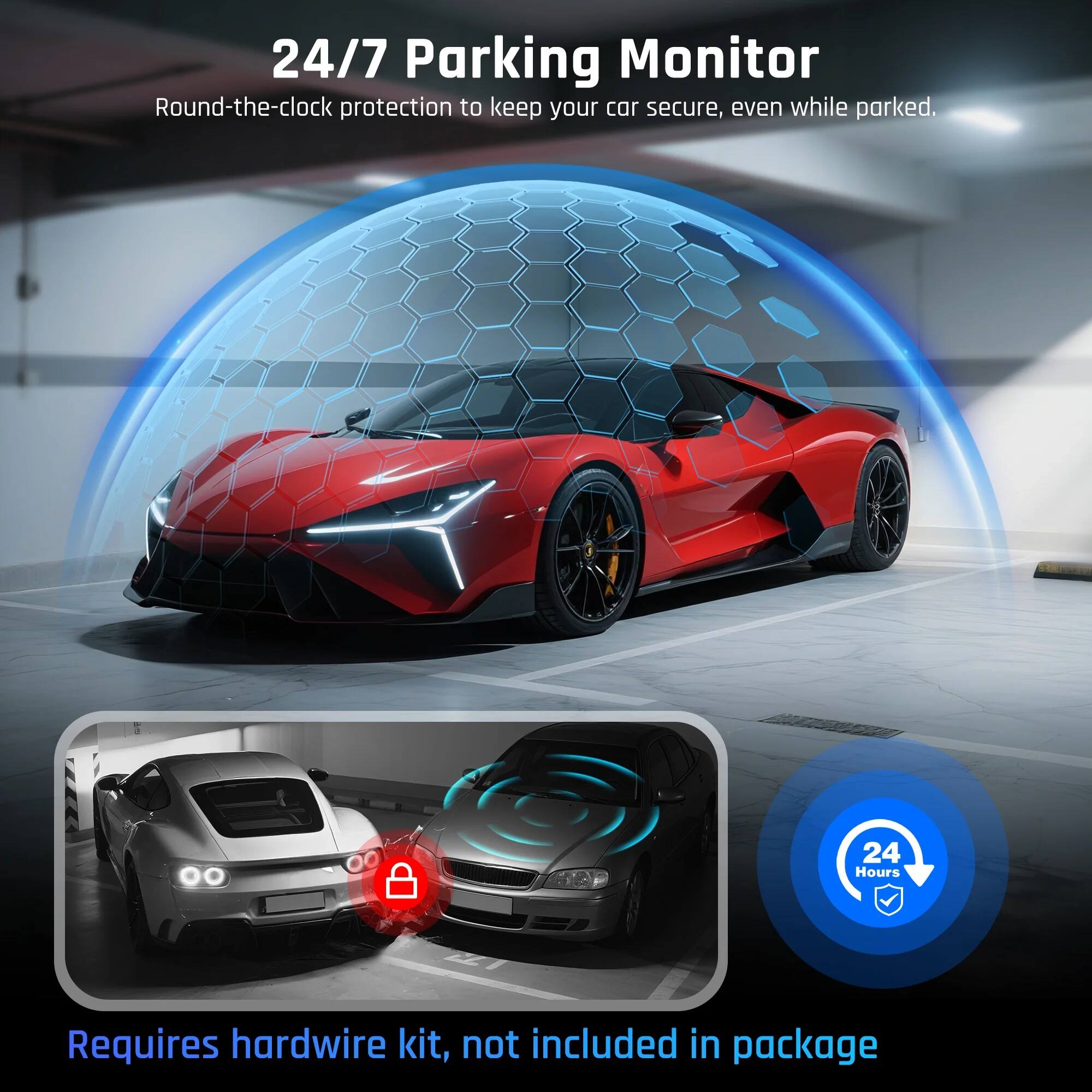 24/7 Parking Monitor  
Round-the-clock protection to keep your car secure, even while parked.  

Requires hardwire kit, not included in package