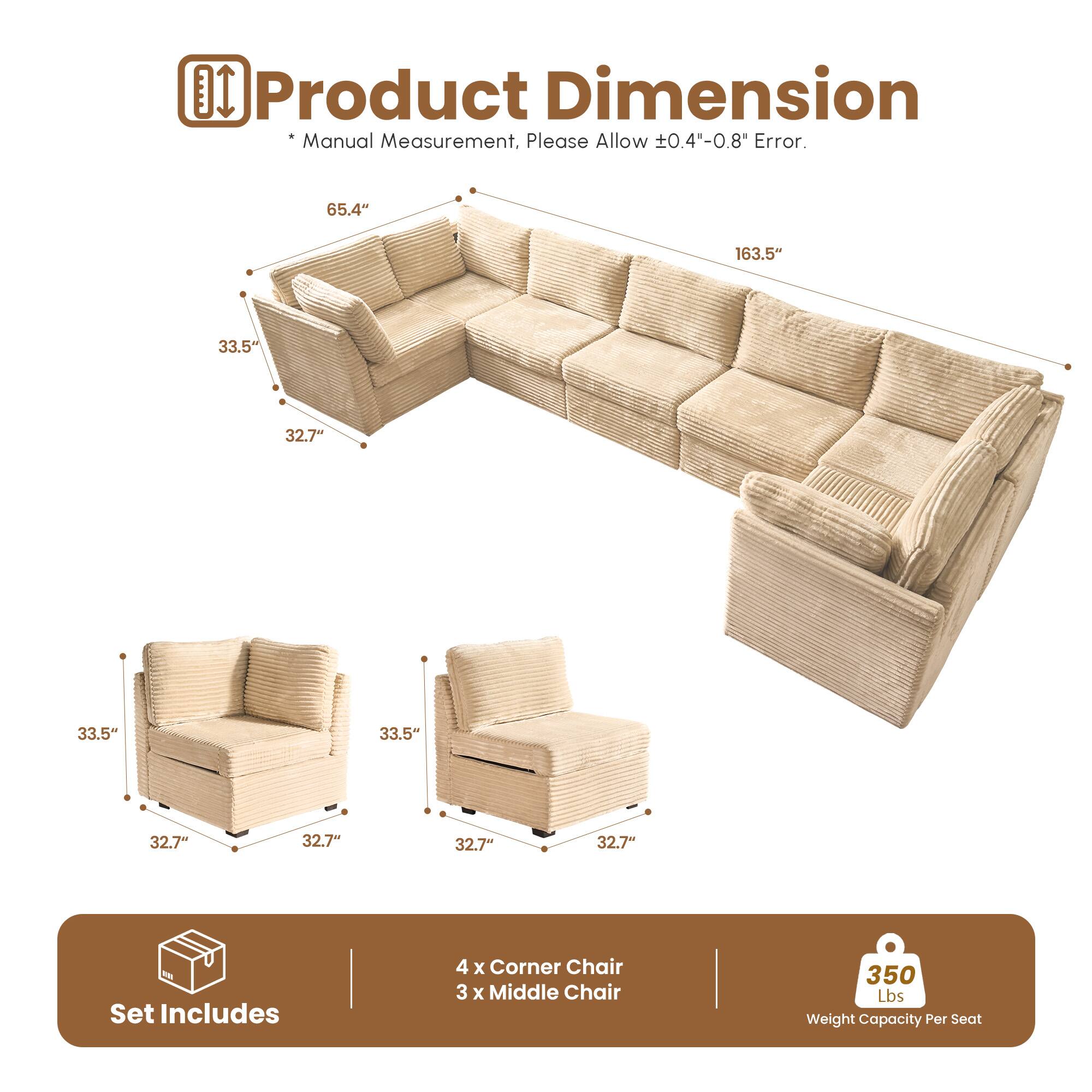 Product Dimension  
Manual Measurement. Please Allow ±0.4"-0.8" Error.  

65.4"  
163.5"  
33.5"  
32.7"  

Set Includes  
4 x Corner Chair  
3 x Middle Chair  

350 Lbs Weight Capacity Per Seat