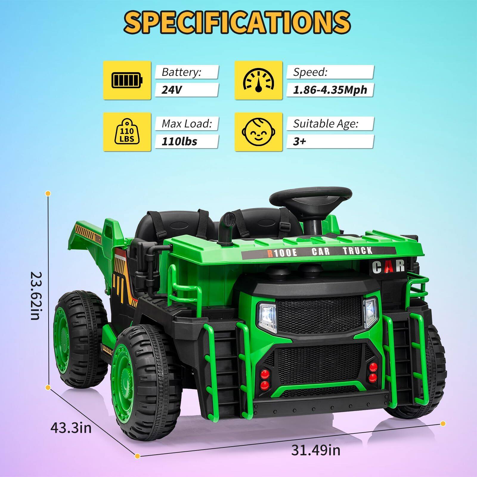 SPECIFICATIONS  
Battery: 24V  
Speed: 1.86-4.35Mph  
Max Load: 110lbs  
Suitable Age: 3+  

Dimensions:  
- Length: 43.3in  
- Width: 31.49in  
- Height: 23.62in