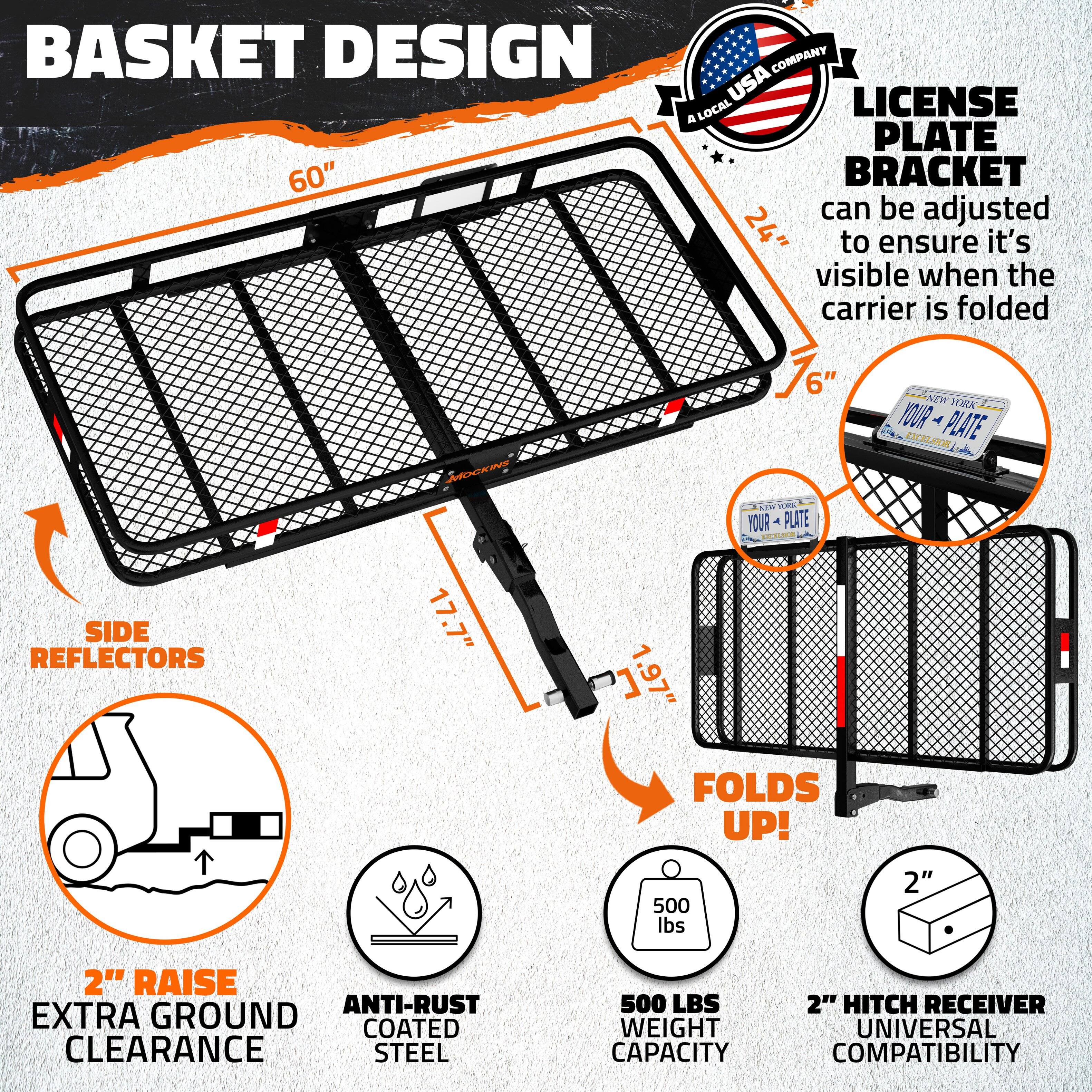 BASKET DESIGN  
60"  

LICENSE PLATE BRACKET  
can be adjusted to ensure it's visible when the carrier is folded  

SIDE REFLECTORS  

2" RAISE EXTRA GROUND CLEARANCE  

ANTI-RUST COATED STEEL  

500 LBS WEIGHT CAPACITY  

2" HITCH RECEIVER UNIVERSAL COMPATIBILITY  

FOLDS UP!  

17.7"  
1.97"  

A LOCAL USA COMPANY