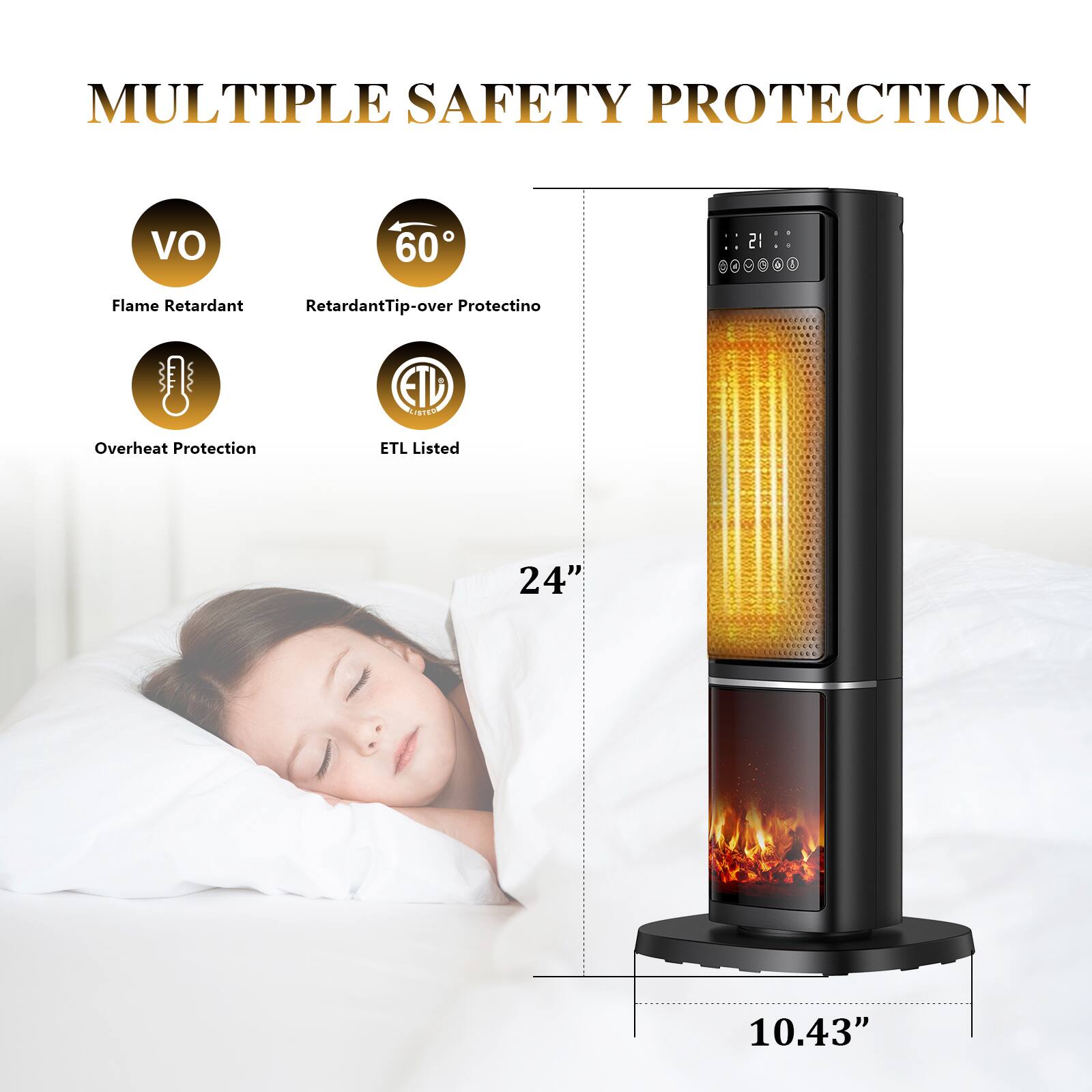 MULTIPLE SAFETY PROTECTION

- Flame Retardant
- Retardant Tip-over Protection
- Overheat Protection
- ETL Listed

24" x 10.43"