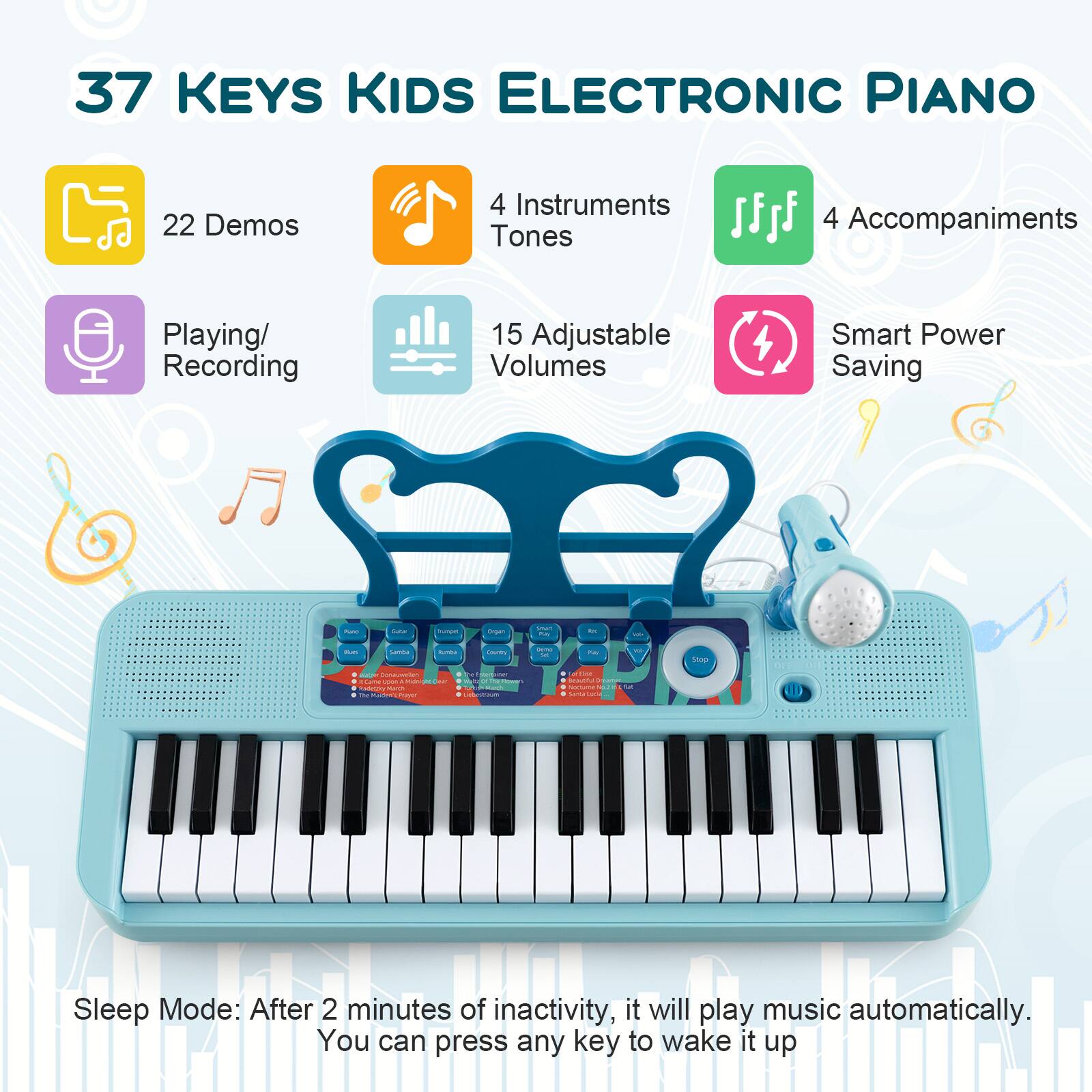 37 Keys Kids Electronic Piano:
* 22 Demos
* 4 Instruments
* 4 Tones
* 4 Accompaniments
* Playing/Recording
* 15 Adjustable Volumes
* Smart Power Saving
* Sleep Mode: After 2 minutes of inactivity, it will play music automatically. You can press any key to wake it up.