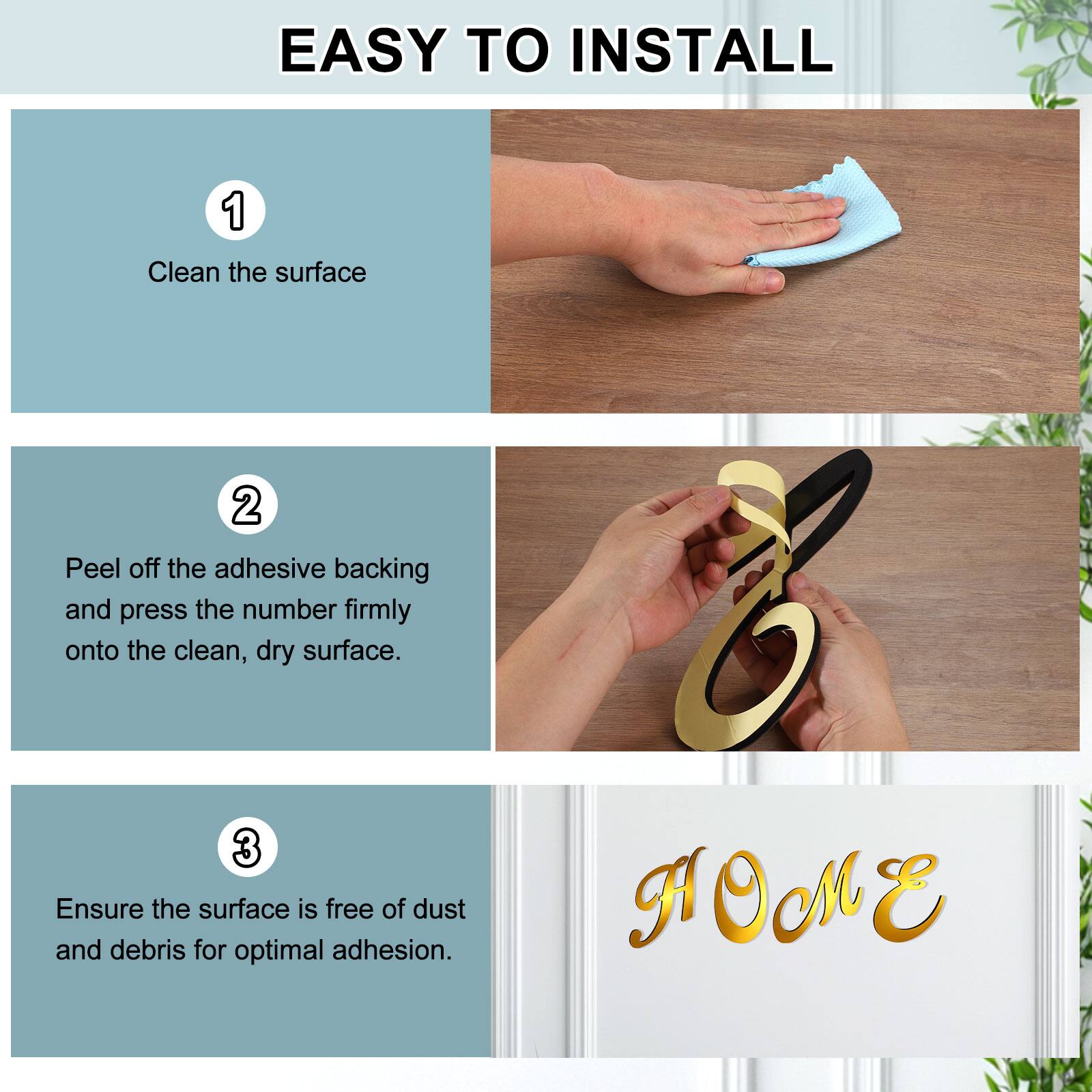 EASY TO INSTALL

1. Clean the surface
2. Peel off the adhesive backing and press the number firmly onto the clean, dry surface.
3. Ensure the surface is free of dust and debris for optimal adhesion.