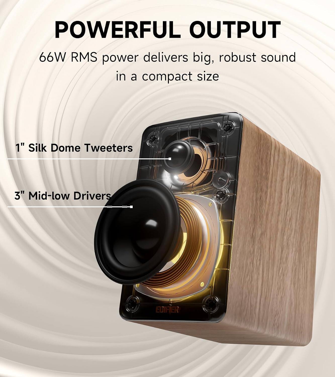 POWERFUL OUTPUT  
66W RMS power delivers big, robust sound in a compact size  
1" Silk Dome Tweeters  
3" Mid-low Drivers  
EDIFIER