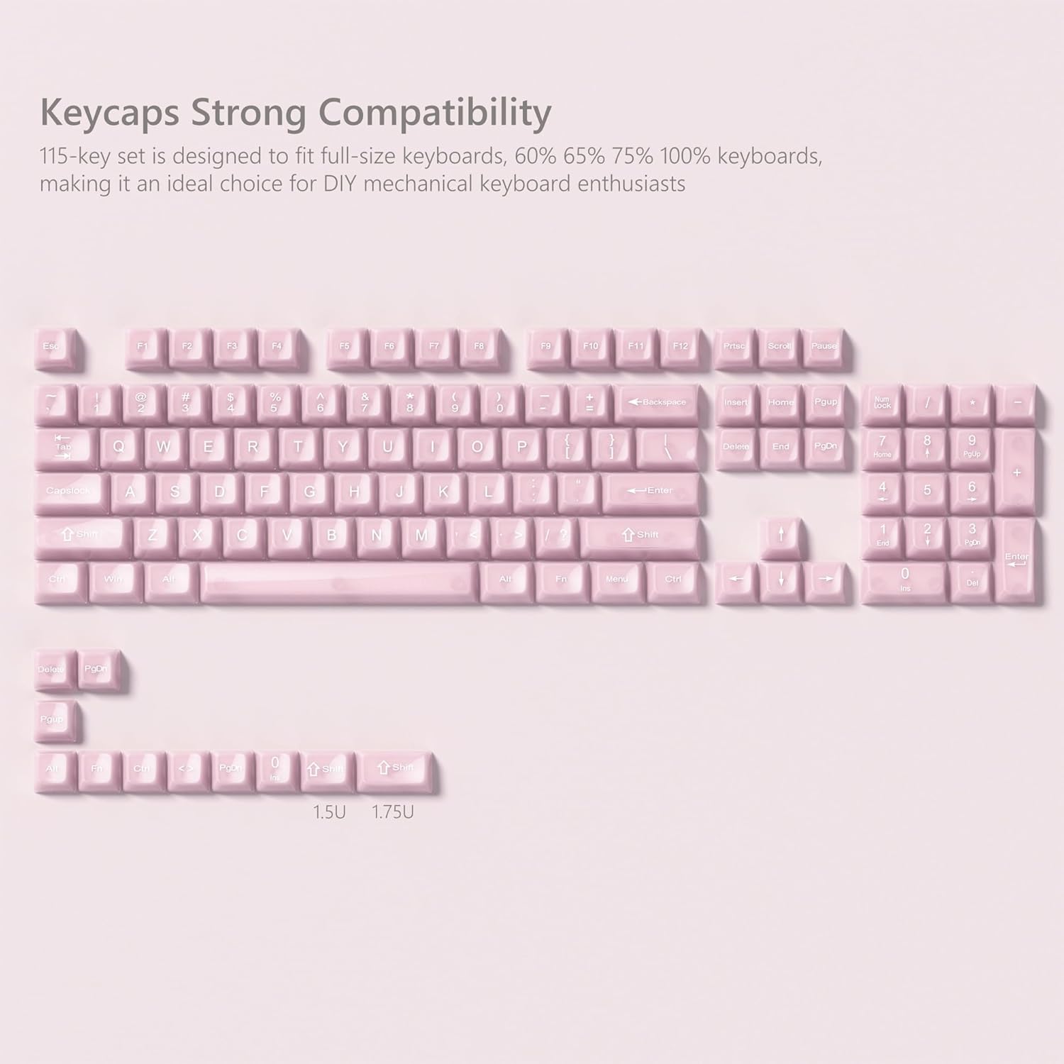 Keycaps Strong Compatibility  
115-key set is designed to fit full-size keyboards, 60% 65% 75% 100% keyboards, making it an ideal choice for DIY mechanical keyboard enthusiasts