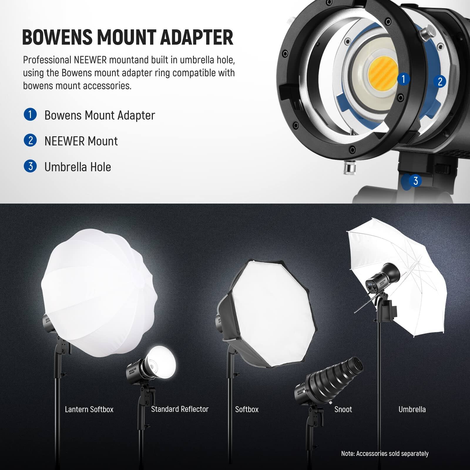 BOWENS MOUNT ADAPTER

Professional NEEWER mount and built-in umbrella hole, using the Bowens mount adapter ring compatible with Bowens mount accessories.

1. Bowens Mount Adapter
2. NEEWER Mount
3. Umbrella Hole

Lantern Softbox  
Standard Reflector  
Softbox  
Snoot  
Umbrella  

Note: Accessories sold separately