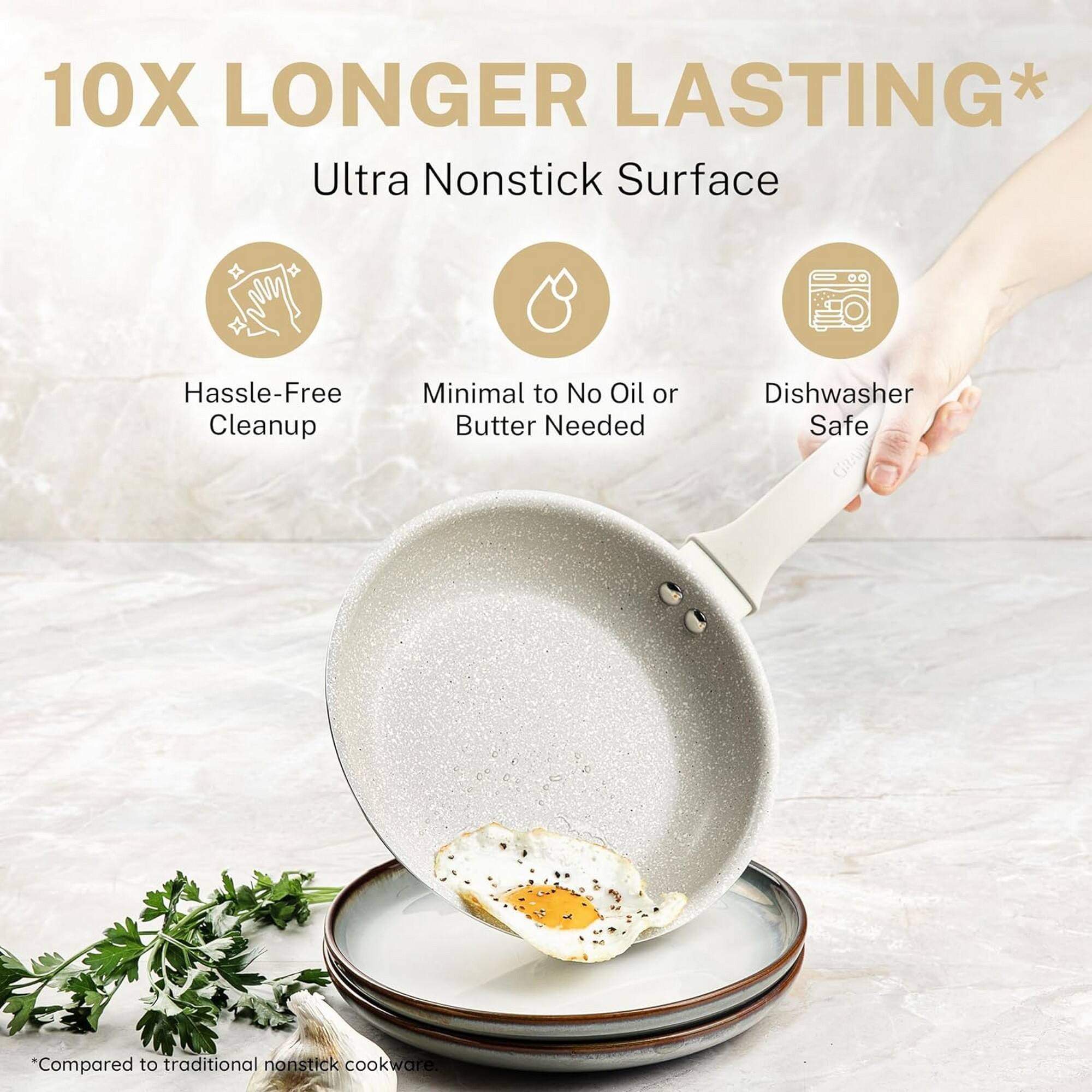 10X LONGER LASTING*

Ultra Nonstick Surface

- Hassle-Free Cleanup
- Minimal to No Oil or Butter Needed
- Dishwasher Safe

*Compared to traditional nonstick cookware.