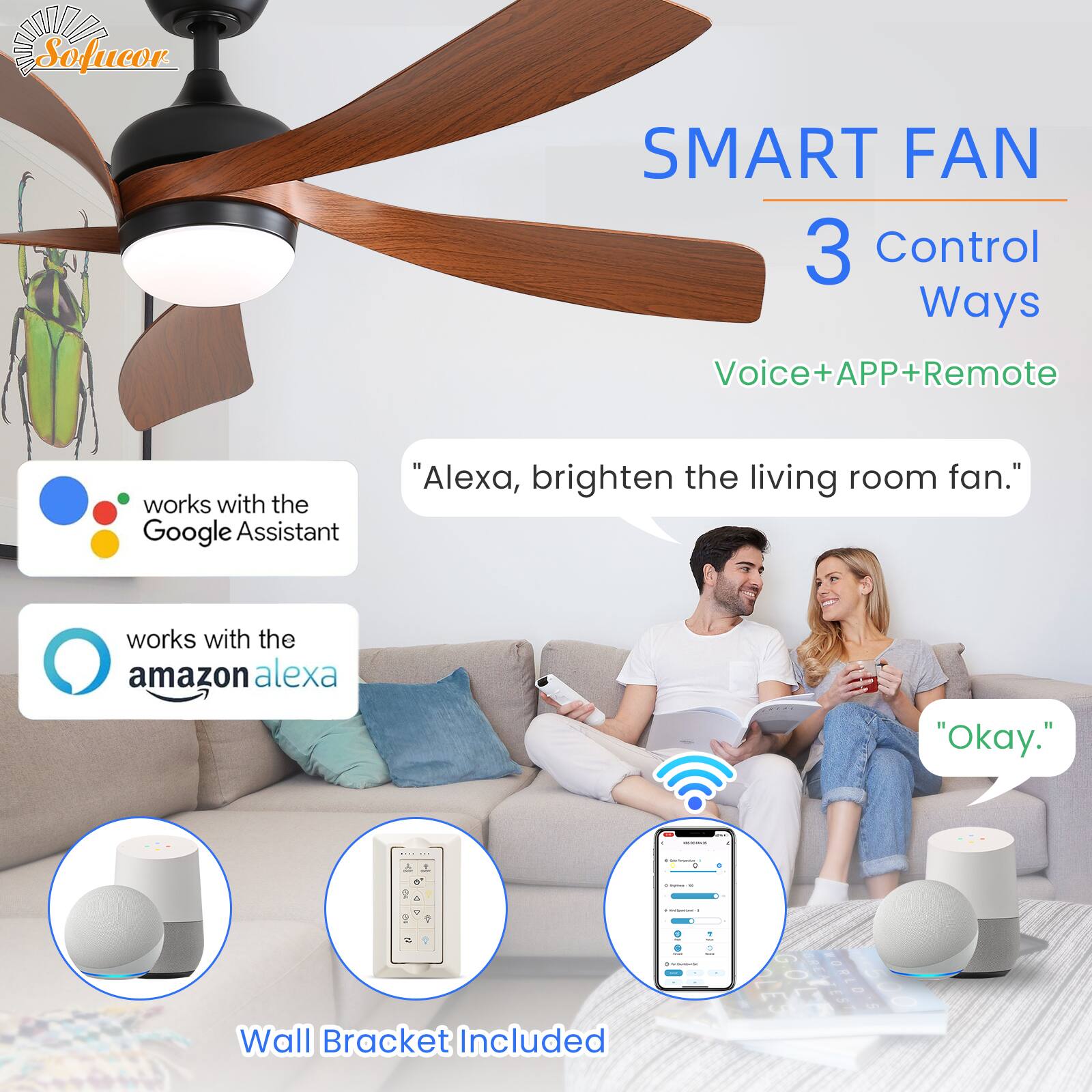 Sofucor SMART FAN  
3 Control Ways  
Voice+APP+Remote  

works with the Google Assistant  
works with the amazon alexa  

"Alexa, brighten the living room fan."  
"Okay."  

Wall Bracket Included