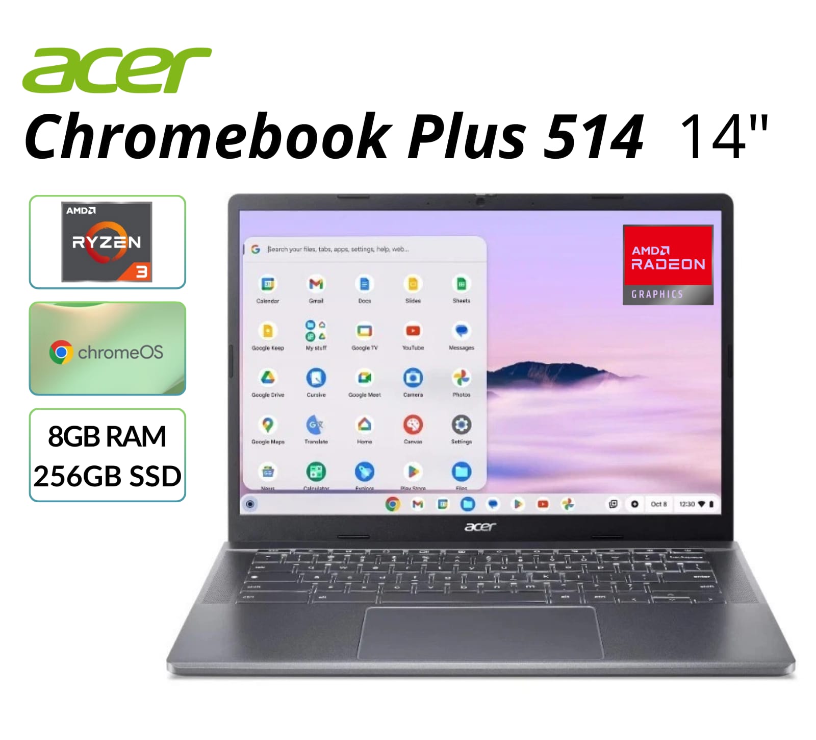 acer Chromebook Plus 514 14"  
AMD Ryzen 3  
AMD Radeon Graphics  
chromeOS  
8GB RAM  
256GB SSD