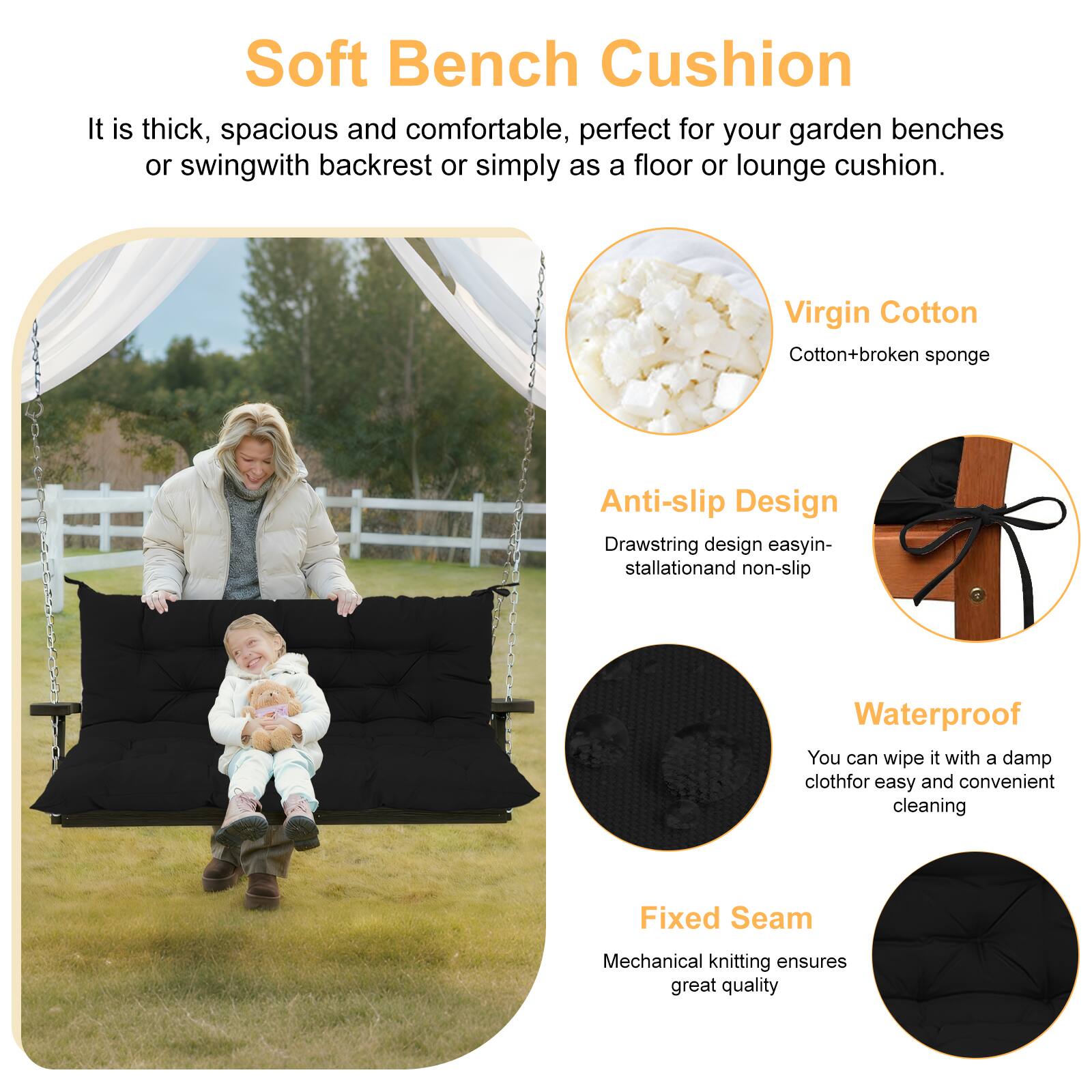 Soft Bench Cushion

It is thick, spacious and comfortable, perfect for your garden benches or swing with backrest or simply as a floor or lounge cushion.

Virgin Cotton
Cotton + broken sponge

Anti-slip Design
Drawstring design easy installation and non-slip

Waterproof
You can wipe it with a damp cloth for easy and convenient cleaning

Fixed Seam
Mechanical knitting ensures great quality