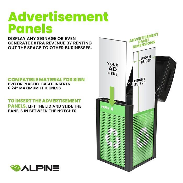 Advertisement Panels
DISPLAY ANY SIGNAGE OR EVEN ADVERTISEMENT PANEL GENERATE EXTRA REVENUE BY RENTING OUT THE SPACE TO OTHER BUSINESSES.

COMPATIBLE MATERIAL FOR SIGN
PVC OR PLASTIC-BASED INSERTS
0.24" MAXIMUM THICKNESS

TO INSERT THE ADVERTISEMENT PANELS, LIFT THE LID AND SLIDE THE PANELS IN BETWEEN THE NOTCHES.

ADVERTISEMENT PANEL DIMENSIONS
WIDTH 16.93"
HEIGHT 29.72"

PAPER
ALPINE