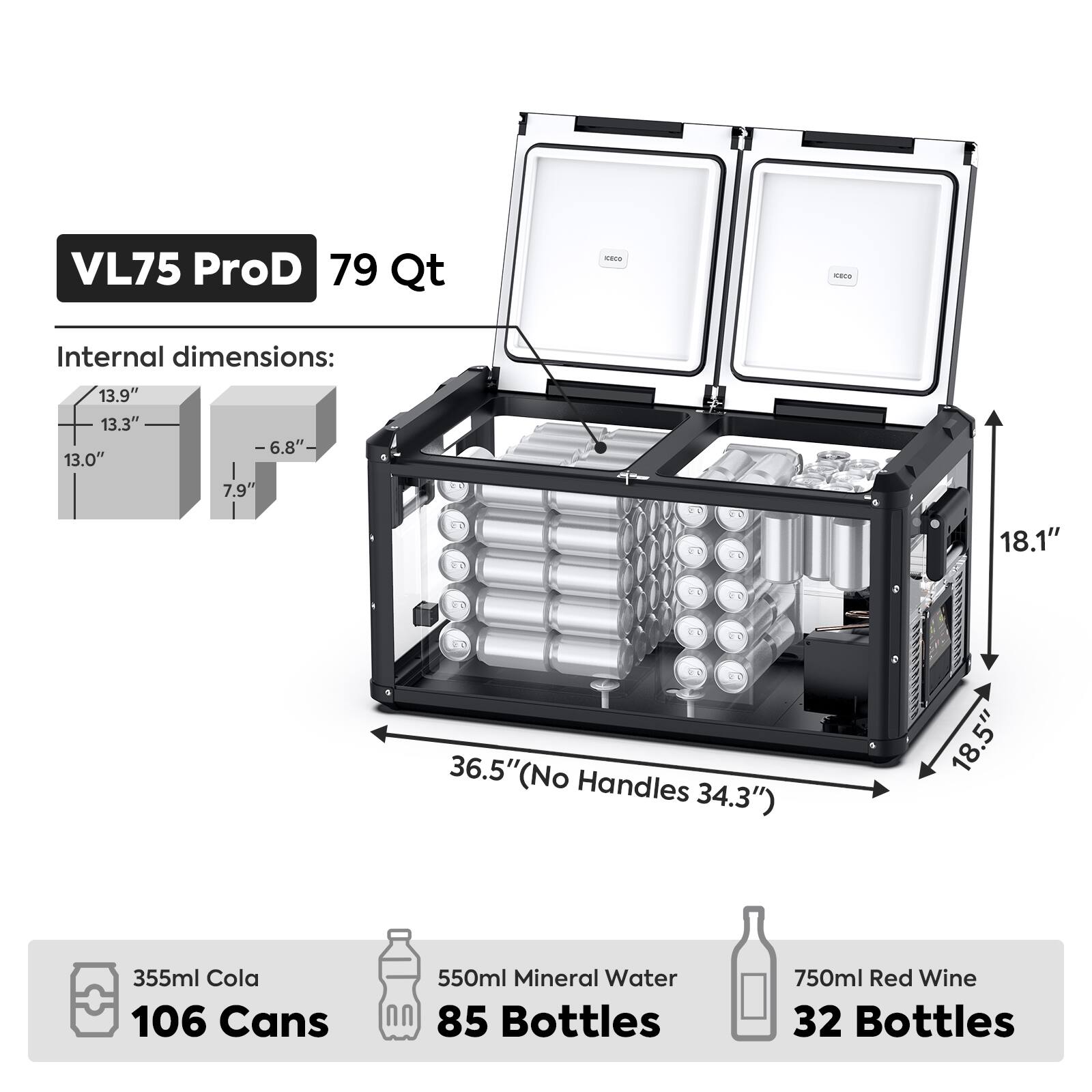 VL75 ProD  
79 Qt

Internal dimensions:  
13.9" x 13.3" x 6.8"  
13.0" x 7.9" x 18.1"  
36.5" (No Handles 34.3") x 18.5"

- 355ml Cola: 106 Cans  
- 550ml Mineral Water: 85 Bottles  
- 750ml Red Wine: 32 Bottles
