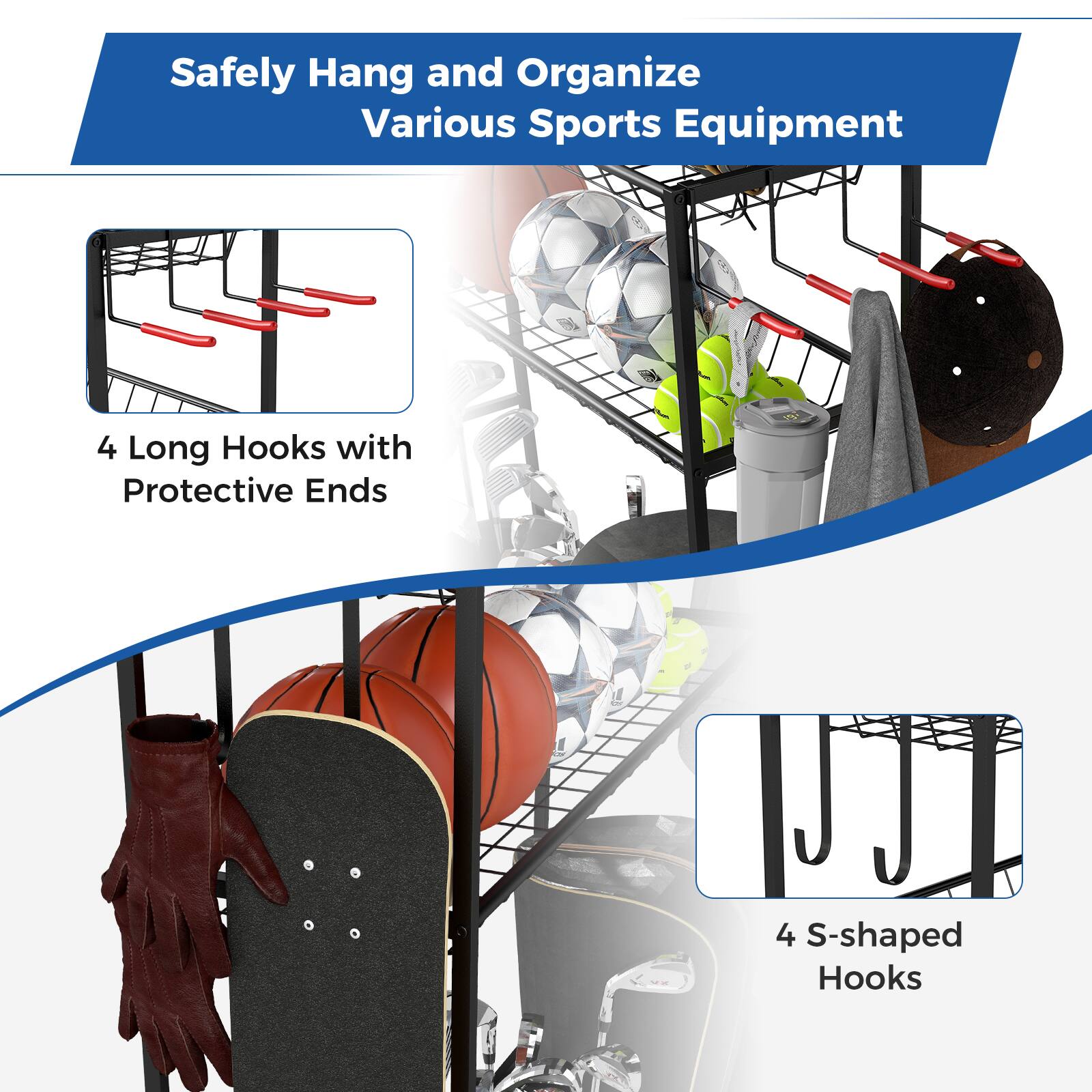 Safely Hang and Organize Various Sports Equipment

4 Long Hooks with Protective Ends

4 S-shaped Hooks