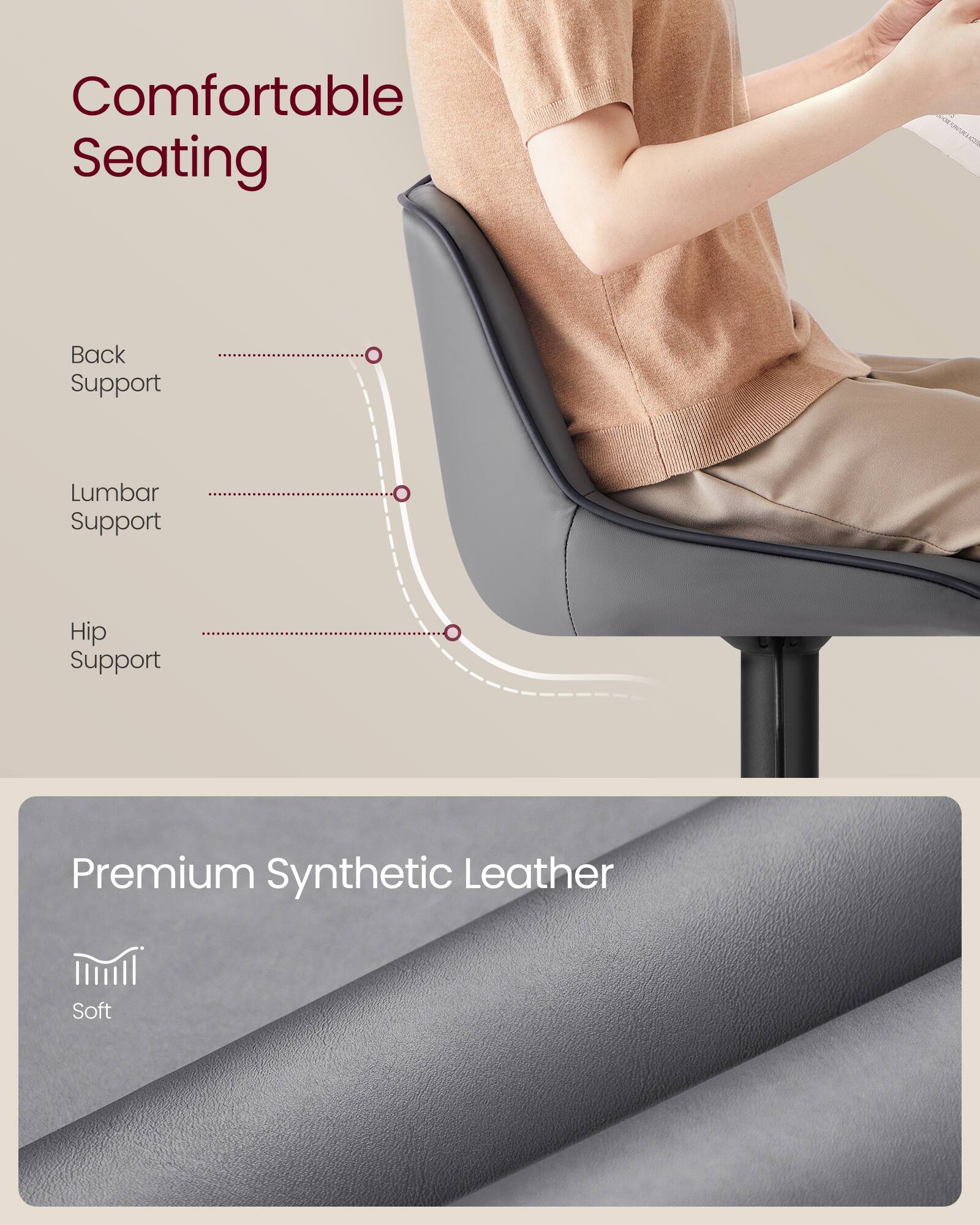 Comfortable Seating  
Back Support  
Lumbar Support  
Hip Support  

Premium Synthetic Leather  
Soft
