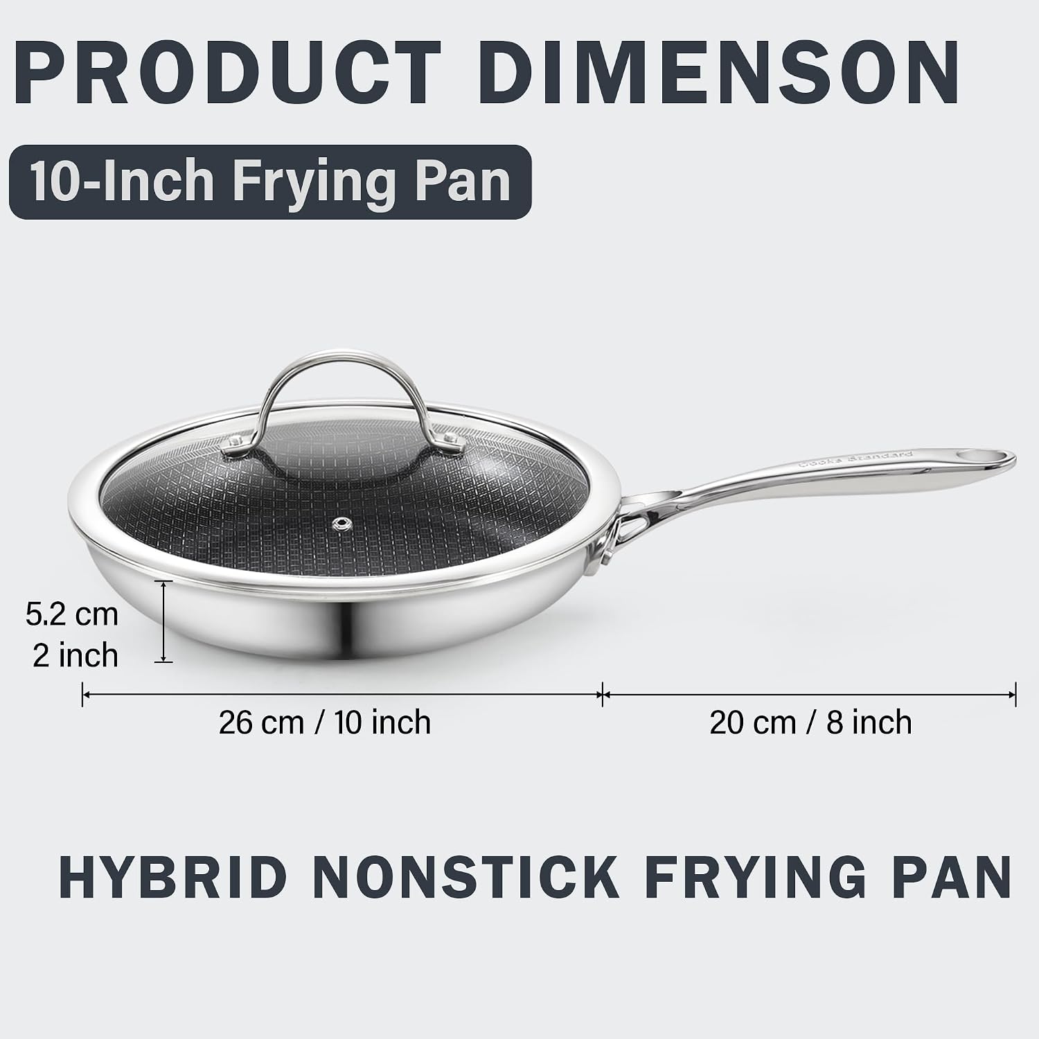 PRODUCT DIMENSION  
10-Inch Frying Pan  
5.2 cm / 2 inch  
26 cm / 10 inch  
20 cm / 8 inch  
HYBRID NONSTICK FRYING PAN