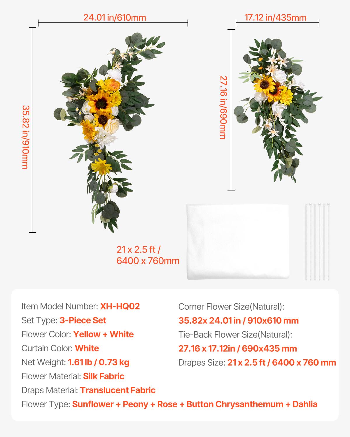 24.01 in/610mm  
17.12 in/435mm  
35.82 in/910mm  
27.16 in/690mm  

21 x 2.5 ft / 6400 x 760 mm  

Item Model Number: XH-HQ02  
Corner Flower Size (Natural): 35.82 x 24.01 in / 910 x 610 mm  
Set Type: 3-Piece Set  
Flower Color: Yellow + White  
Curtain Color: White  
Net Weight: 1.61 lb / 0.73 kg  
Drapes Size: 21 x 2.5 ft / 6400 x 760 mm  
Flower Material: Silk Fabric  
Draps Material: Translucent Fabric  
Flower Type: Sunflower + Peony + Rose + Button Chrysanthemum + Dahlia